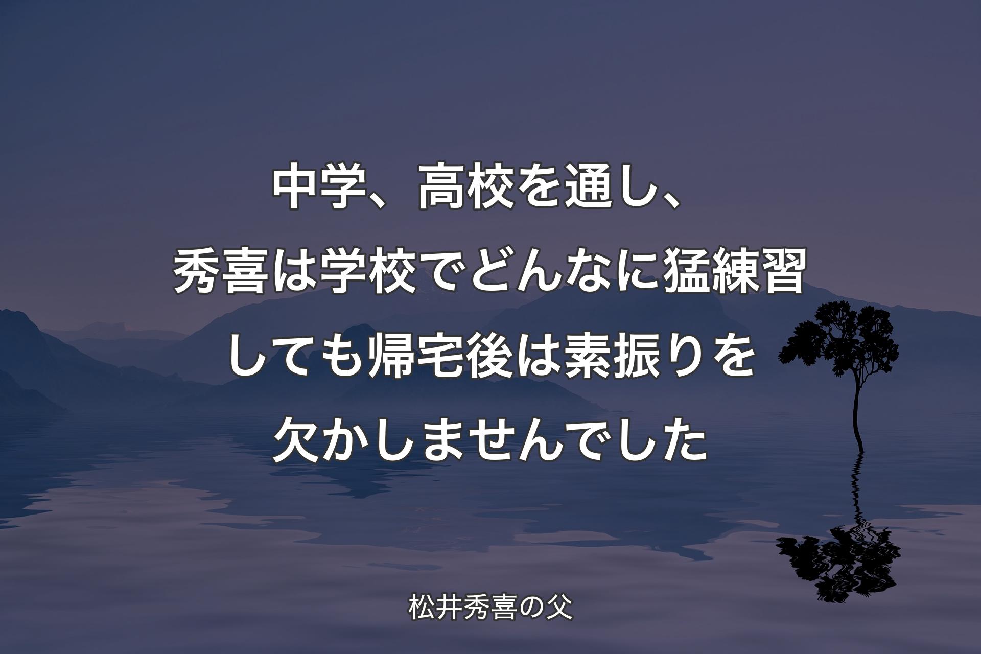 中学、高校を通し、秀喜は学校でどんなに猛練習しても帰宅後は素振りを欠かしませんでした - 松井秀喜の父