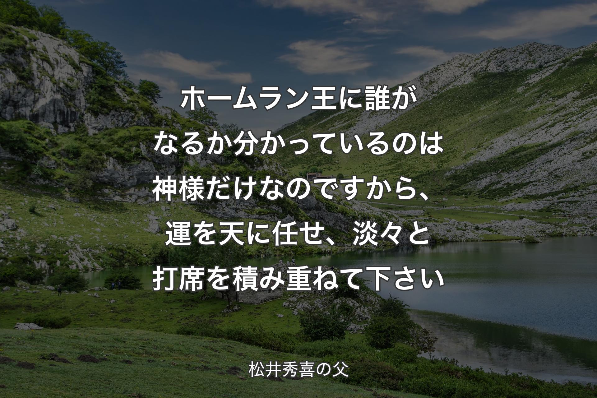 【背景1】ホームラン王に誰がなるか分かっているのは神様だけなのですから、運を天に任せ、淡々と打席を積み重ねて下さい - 松井秀喜の父