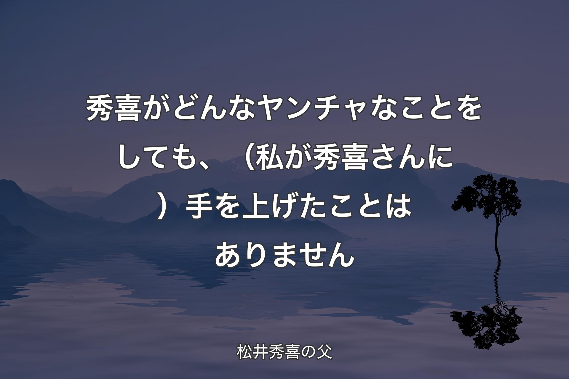 【背景4】秀喜がどんなヤンチャなことをしても、（私が秀喜さんに）手を上げたことはありません - 松井秀喜の父