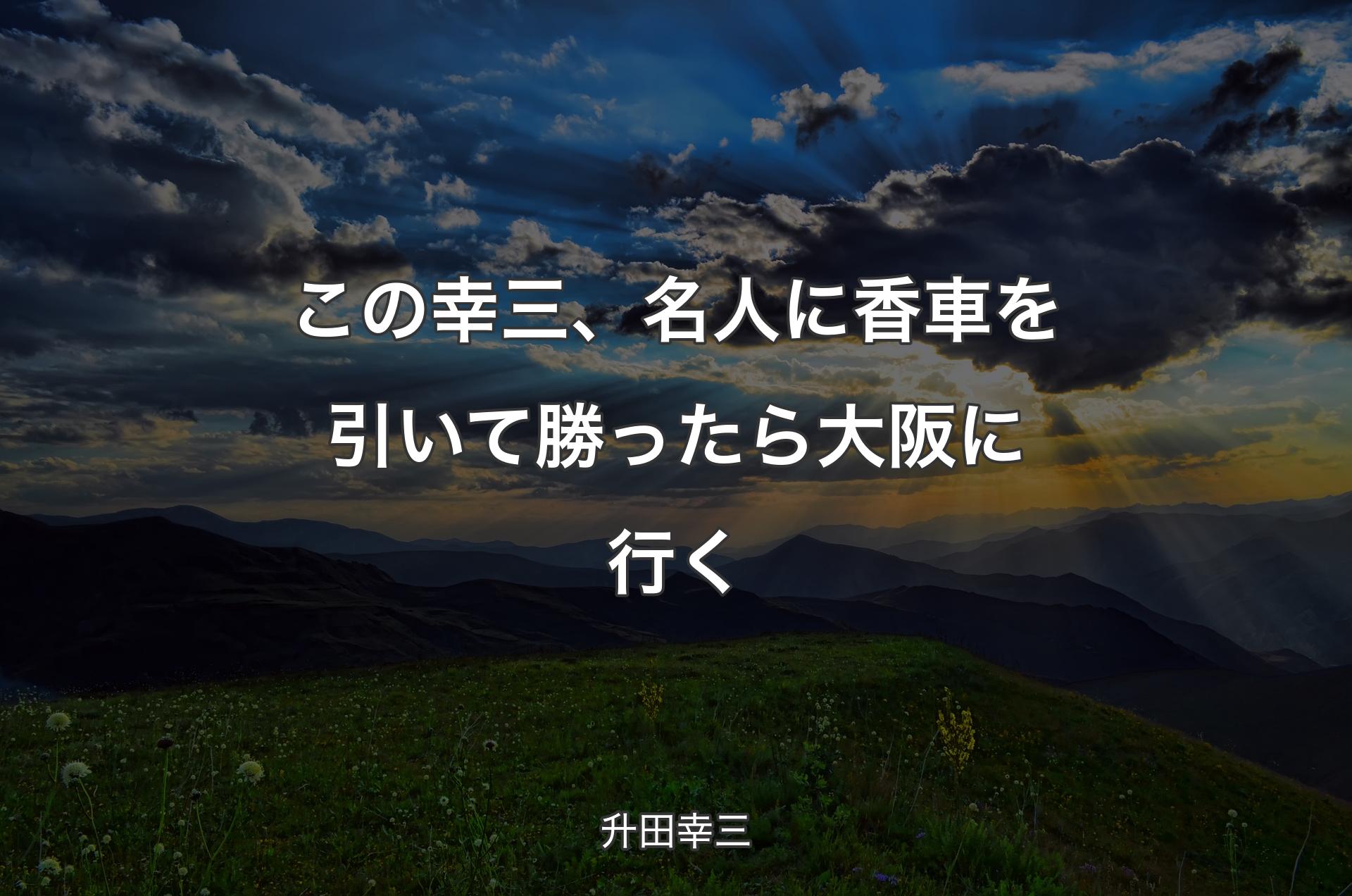 この幸三、名人に香車を引いて勝ったら大阪に行く - 升田幸三