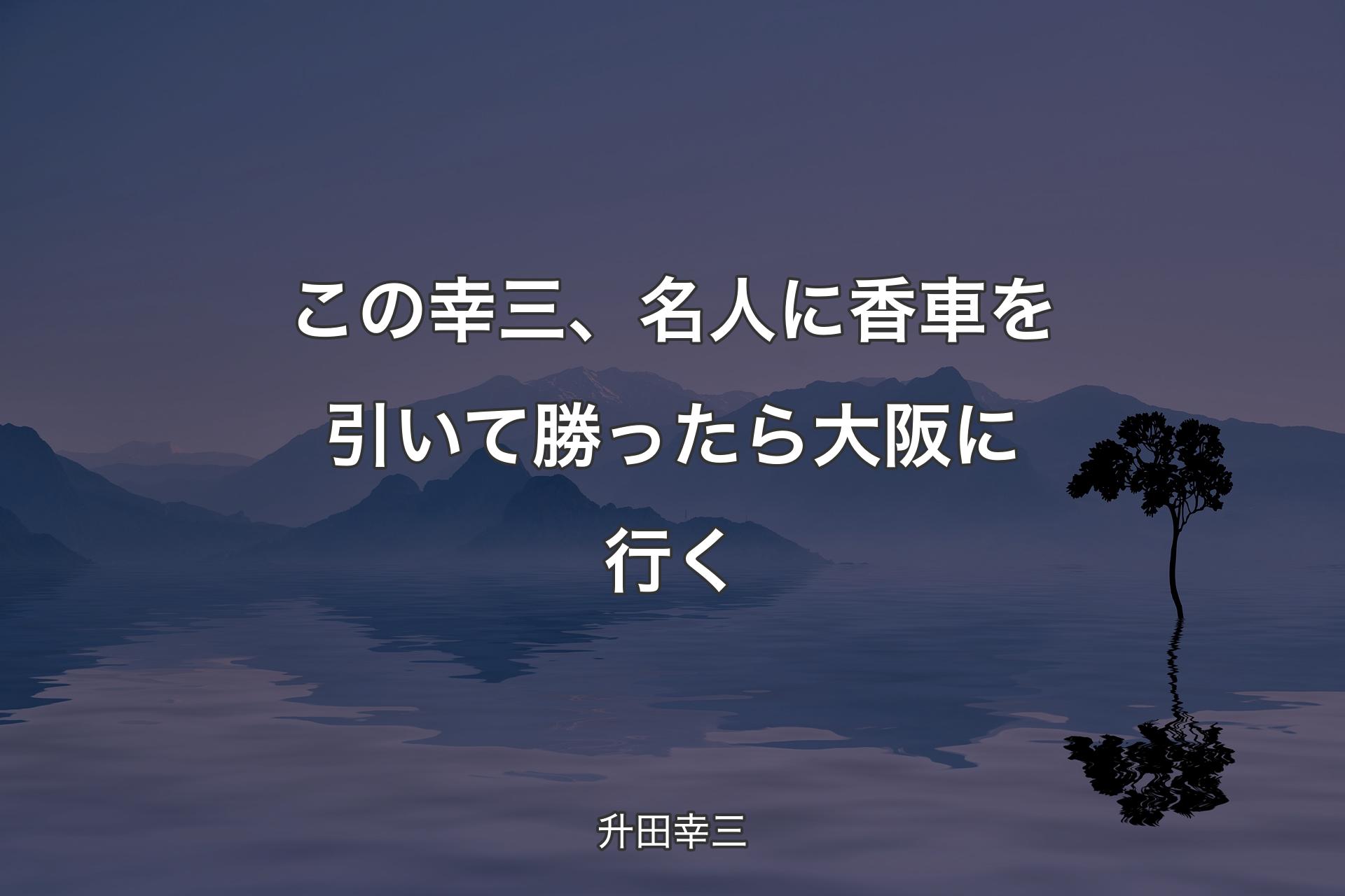 【背景4】この幸三、名人に香車を引いて勝ったら大阪に行く - 升田幸三