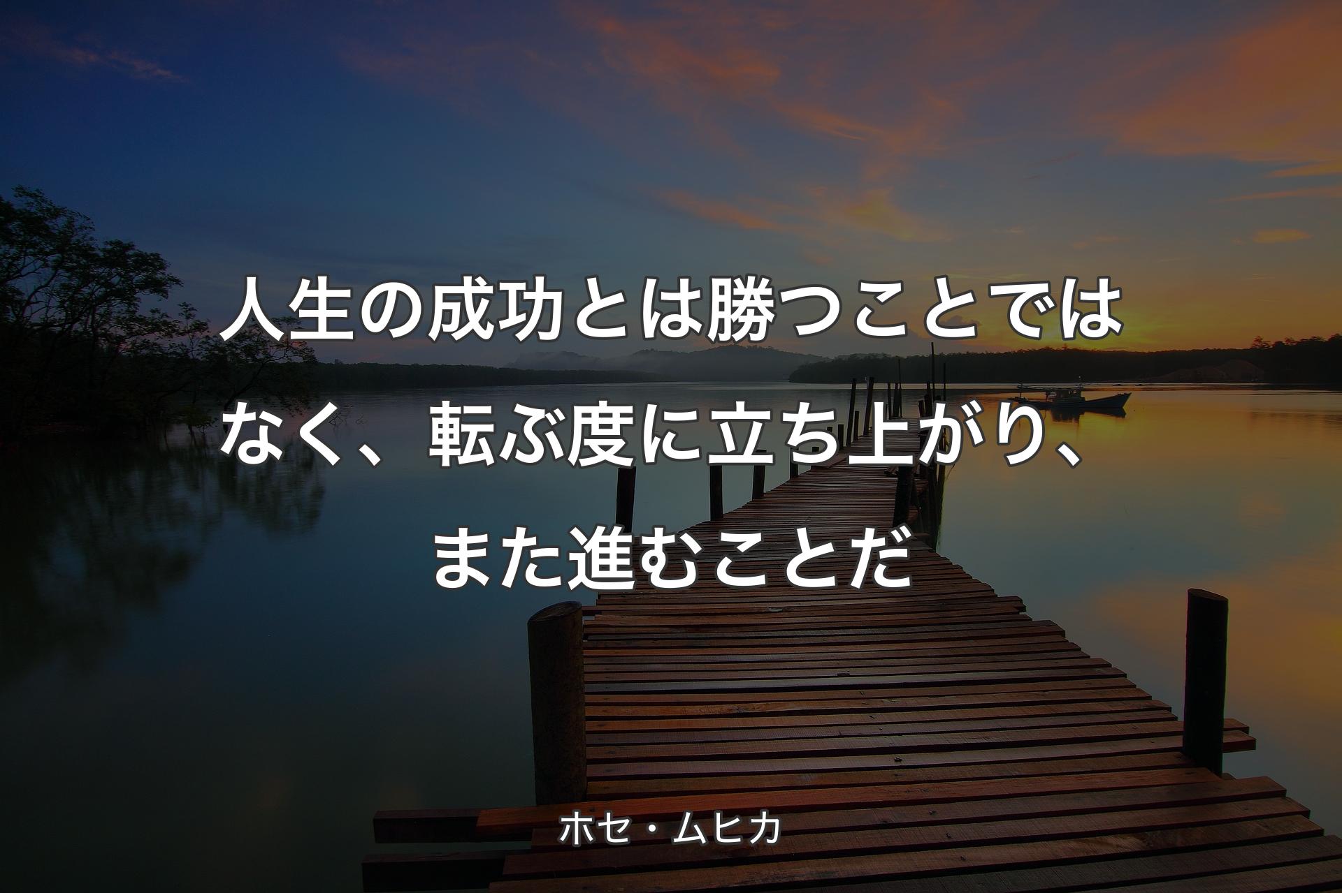 人生の成功とは勝つことではなく、転ぶ度に立ち上がり、また進むことだ - ホセ・ムヒカ