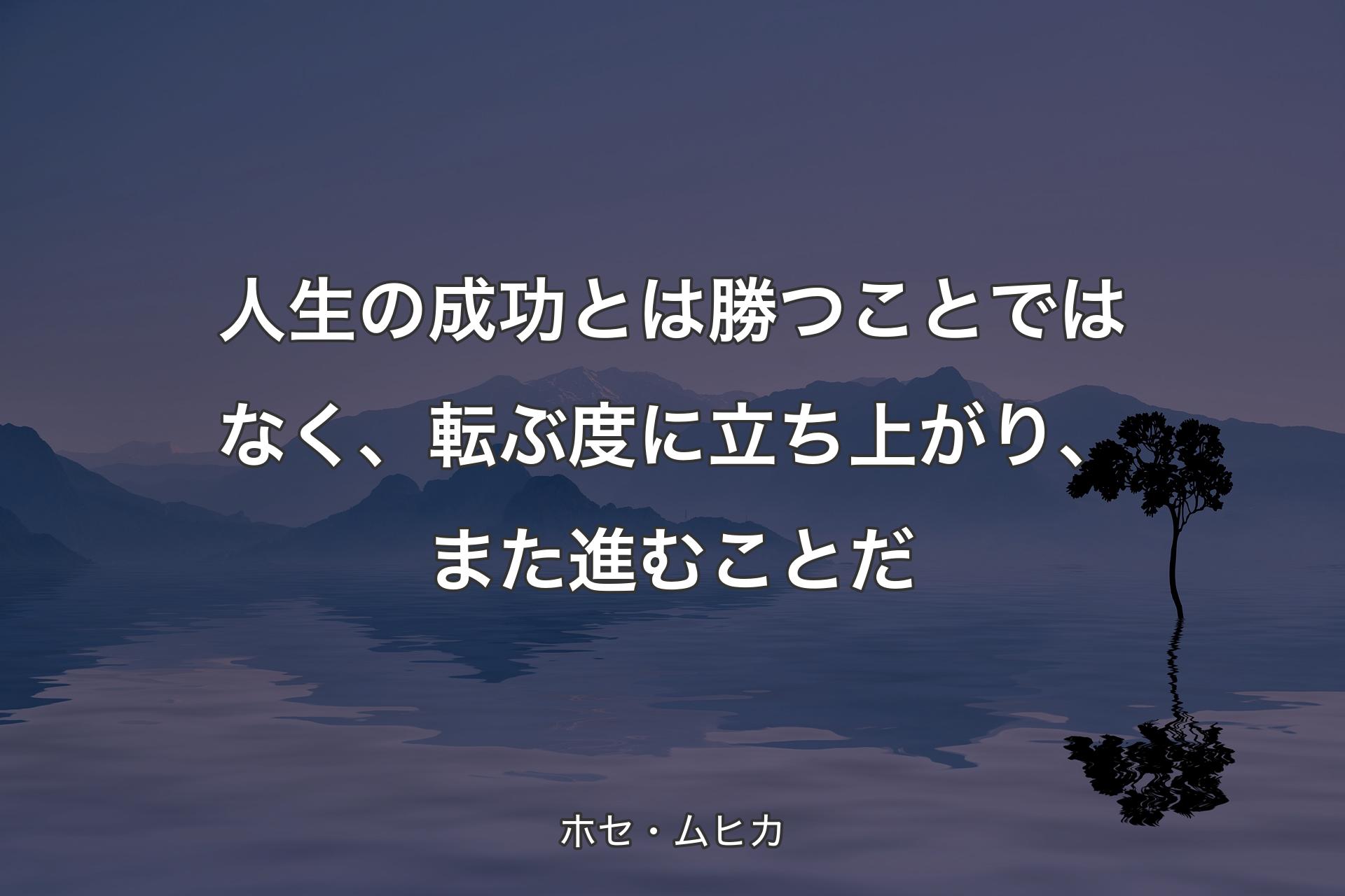 人生の成功とは勝つことではなく、転ぶ度に立ち上がり、また進むことだ - ホセ・ムヒカ