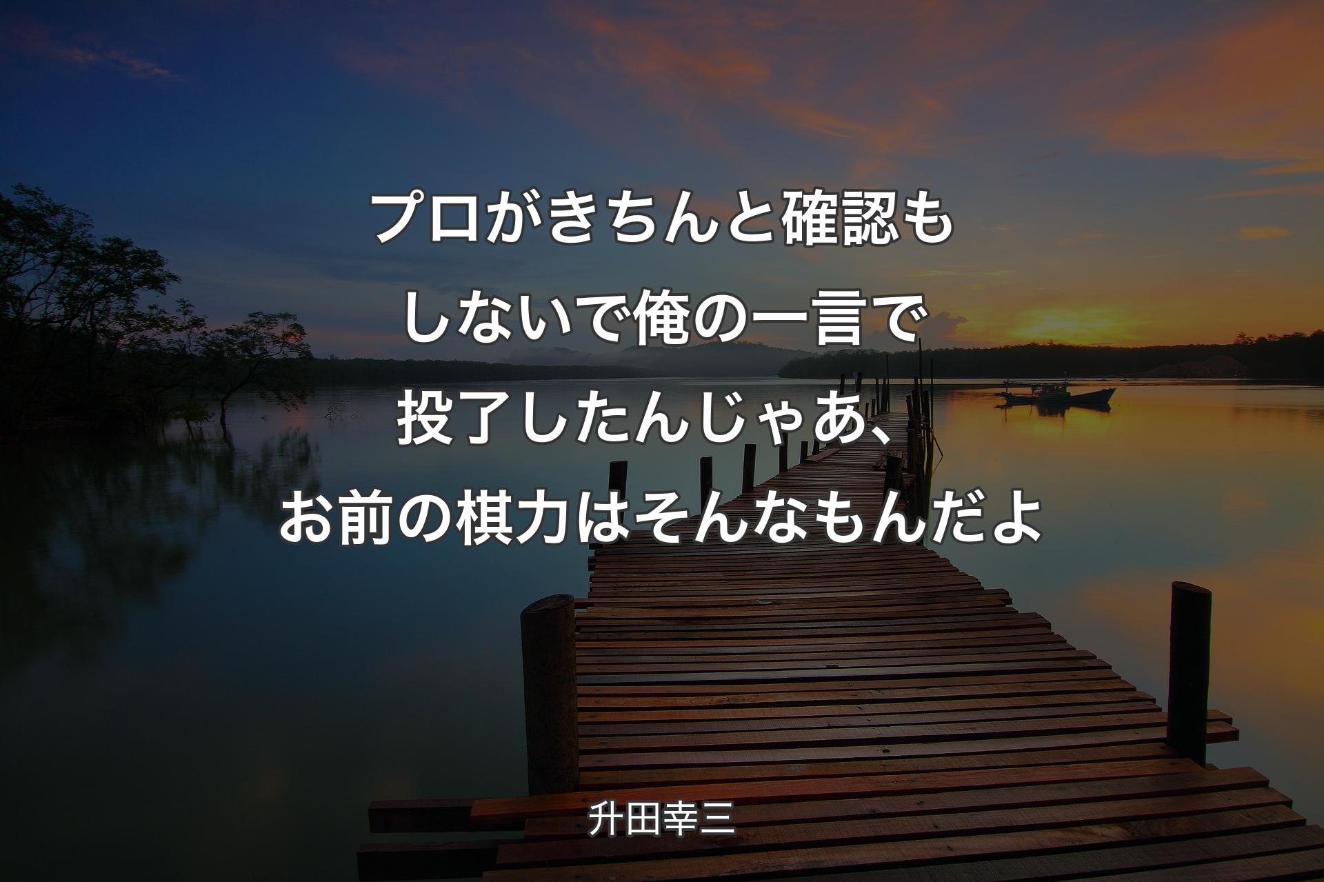 【背景3】プロがきちんと確認もしないで俺の一言で投了したんじゃあ、��お前の棋力はそんなもんだよ - 升田幸三