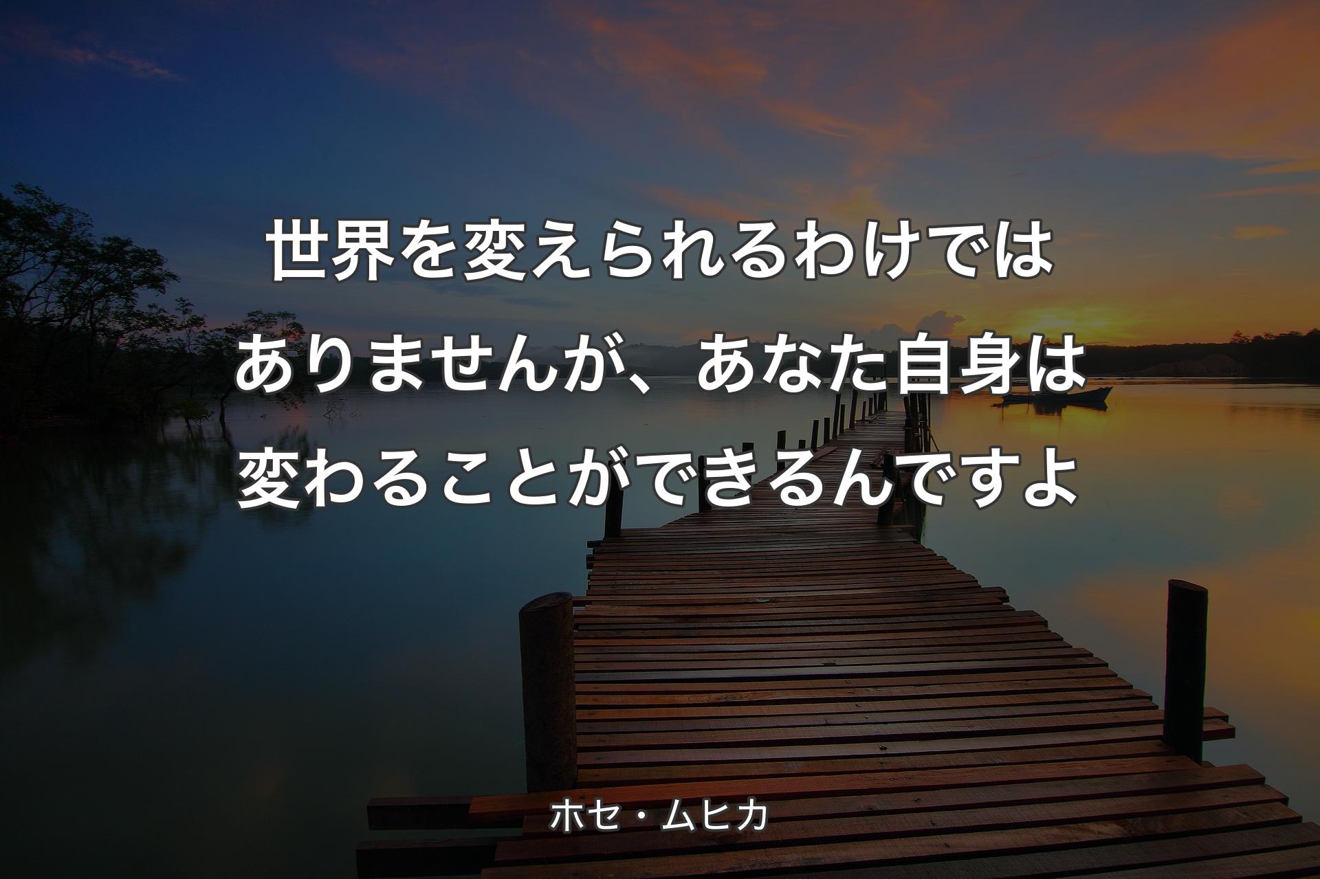 世界を変えられるわけではありませんが、あなた自身は変わることができるんですよ - ホセ・ムヒカ