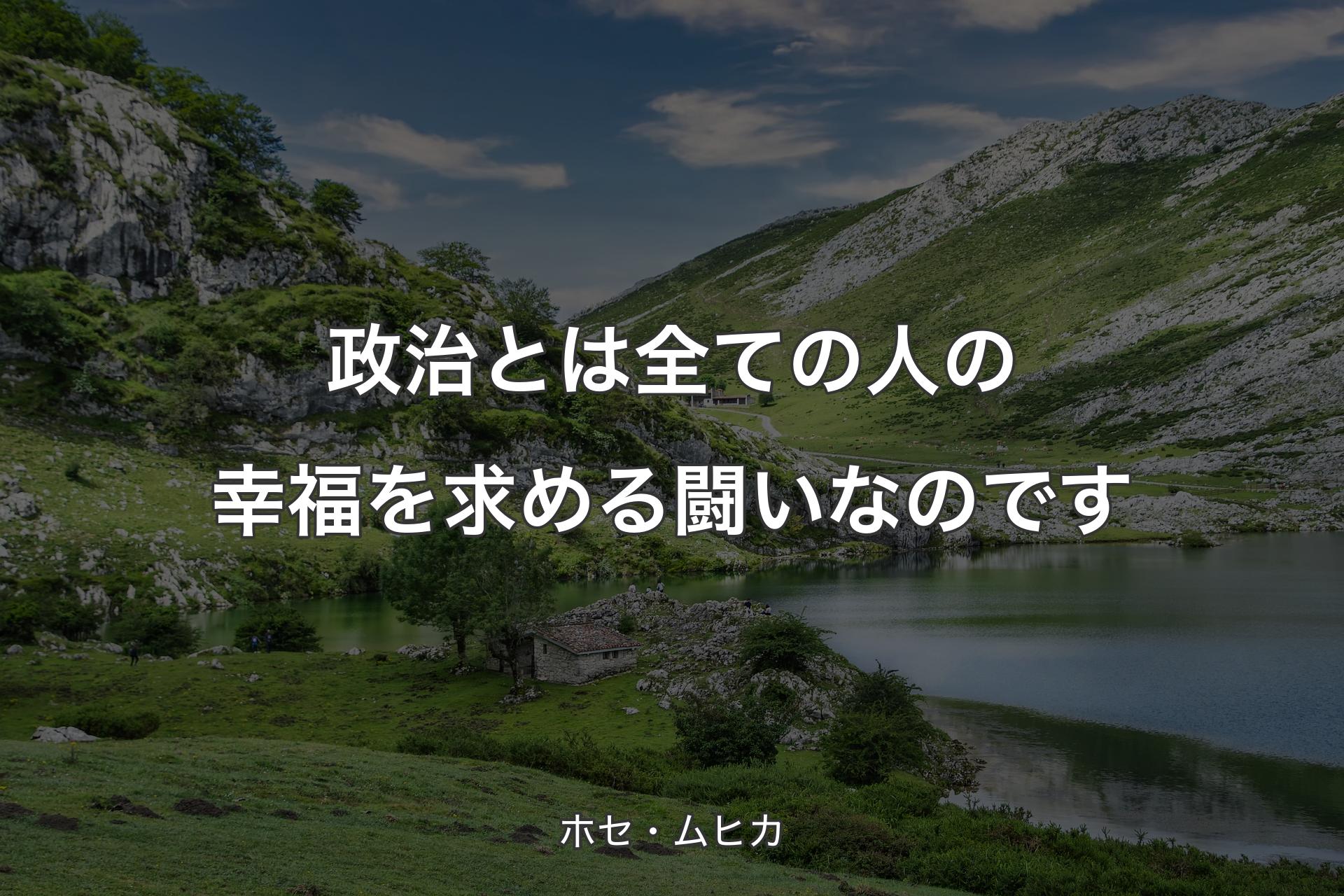 【背景1】政治とは全ての人の幸福を求める闘いなのです - ホセ・ムヒカ