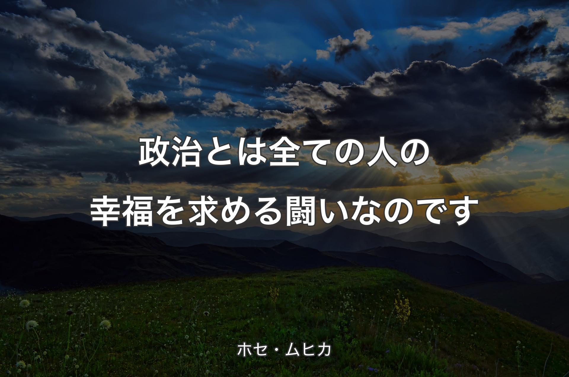 政治とは全ての人の幸福を求める闘いなのです - ホセ・ムヒカ