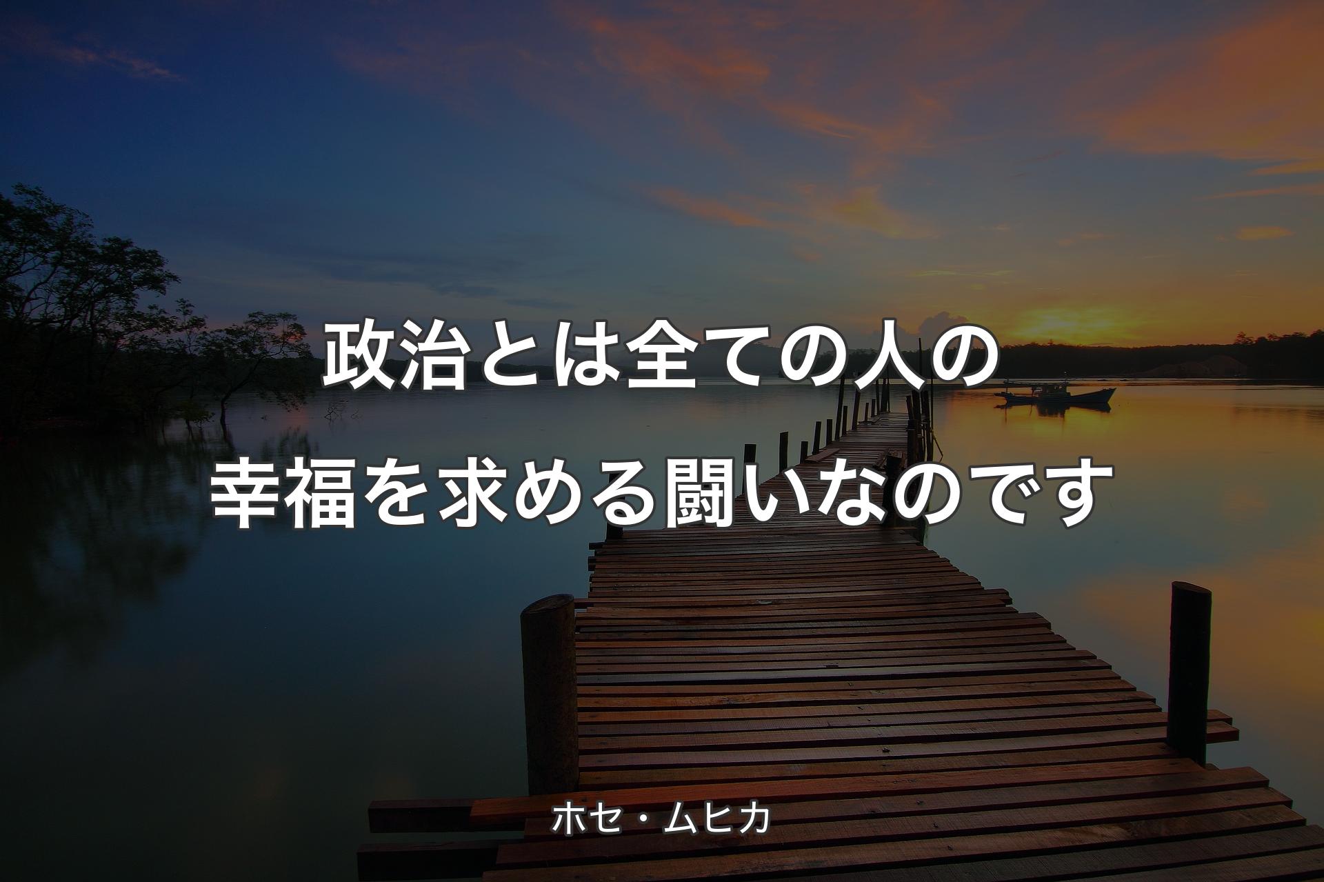 政治とは全ての人の幸福を求める闘いなのです - ホセ・ムヒカ