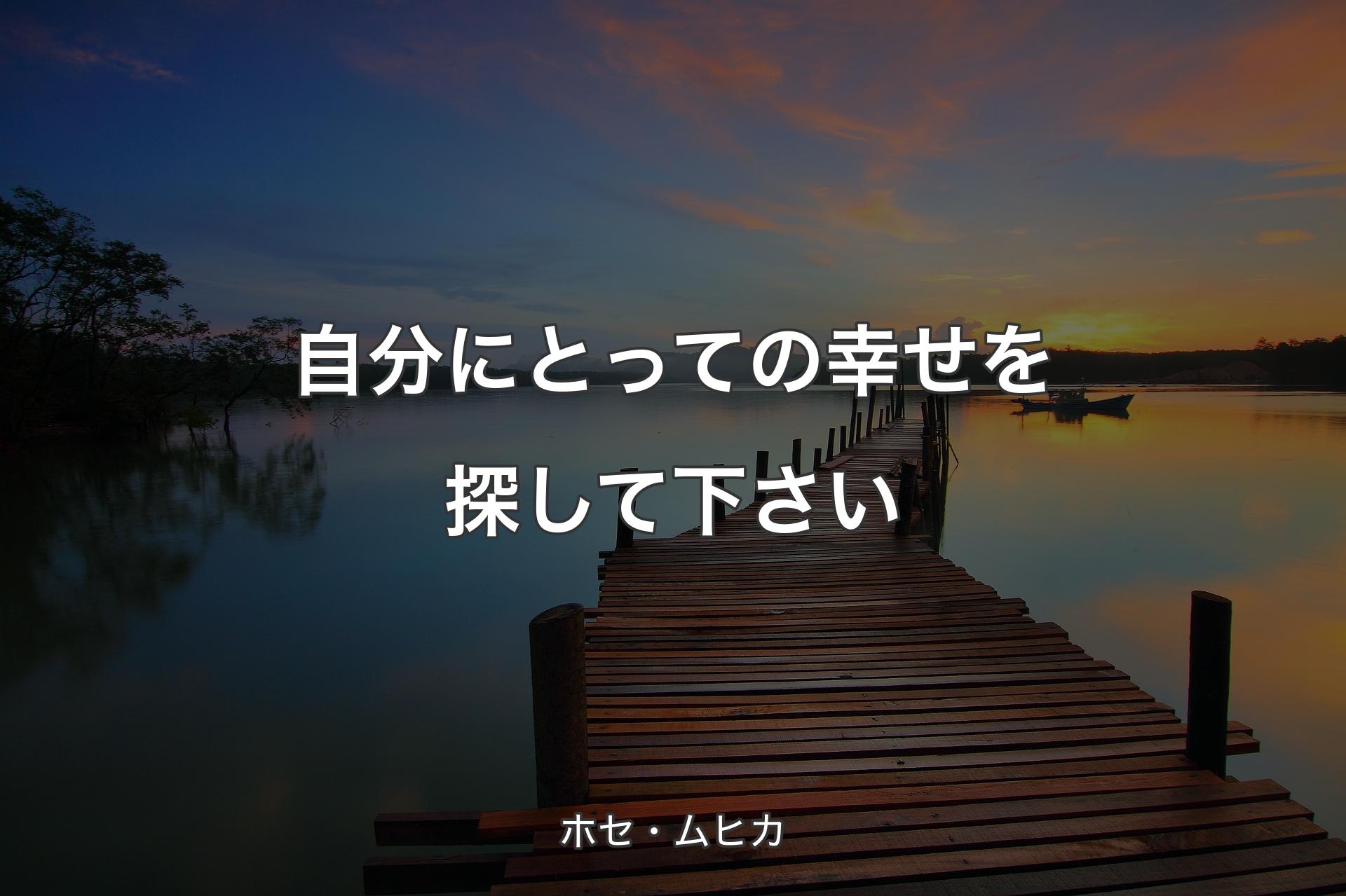 自分にとっての幸せを探して下さい - ホセ・ムヒカ