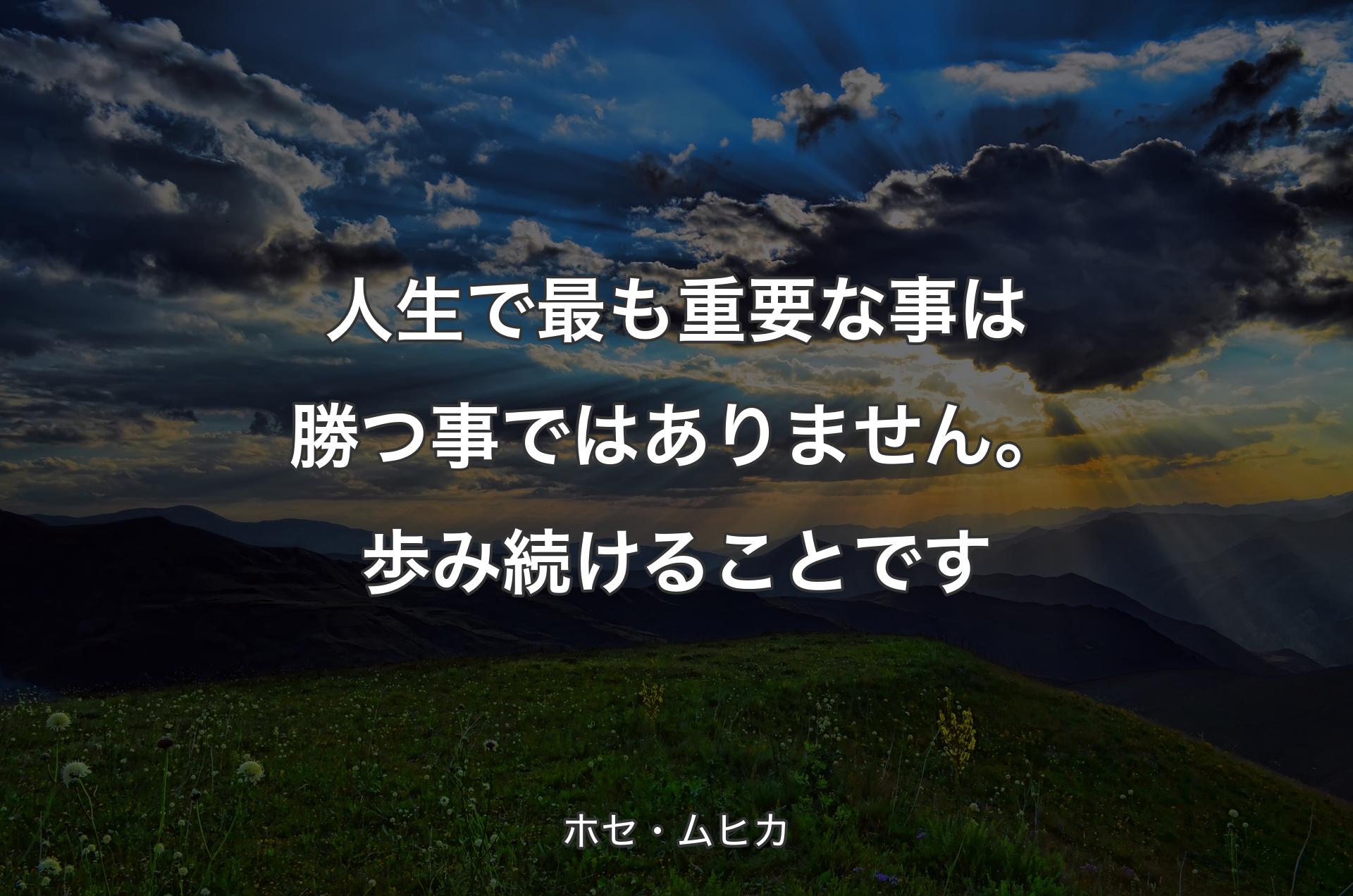 人生で最も重要な事は勝つ事ではありません。歩み続けることです - ホセ・ムヒカ