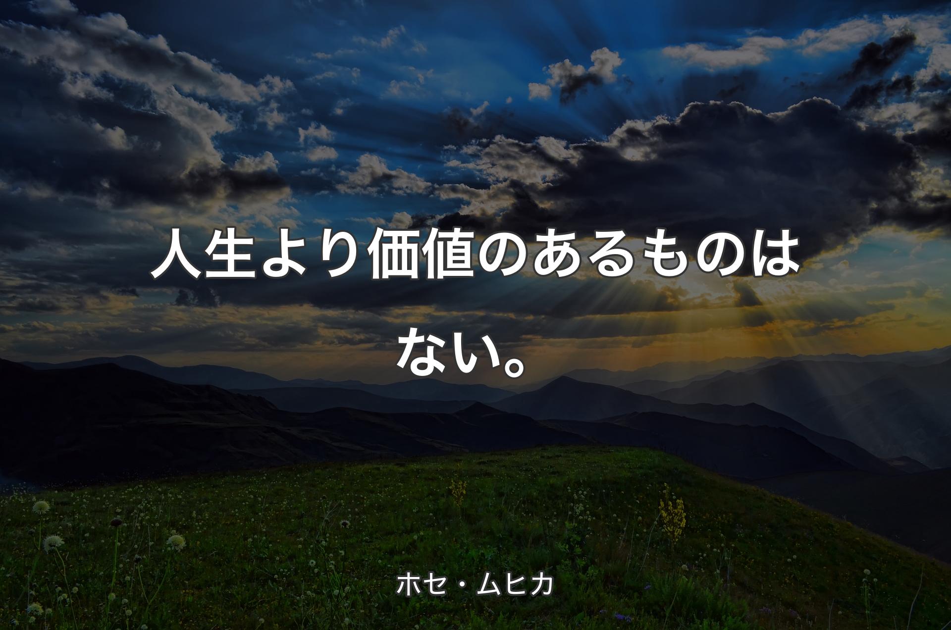 人生より価値のあるものはない。 - ホセ・ムヒカ