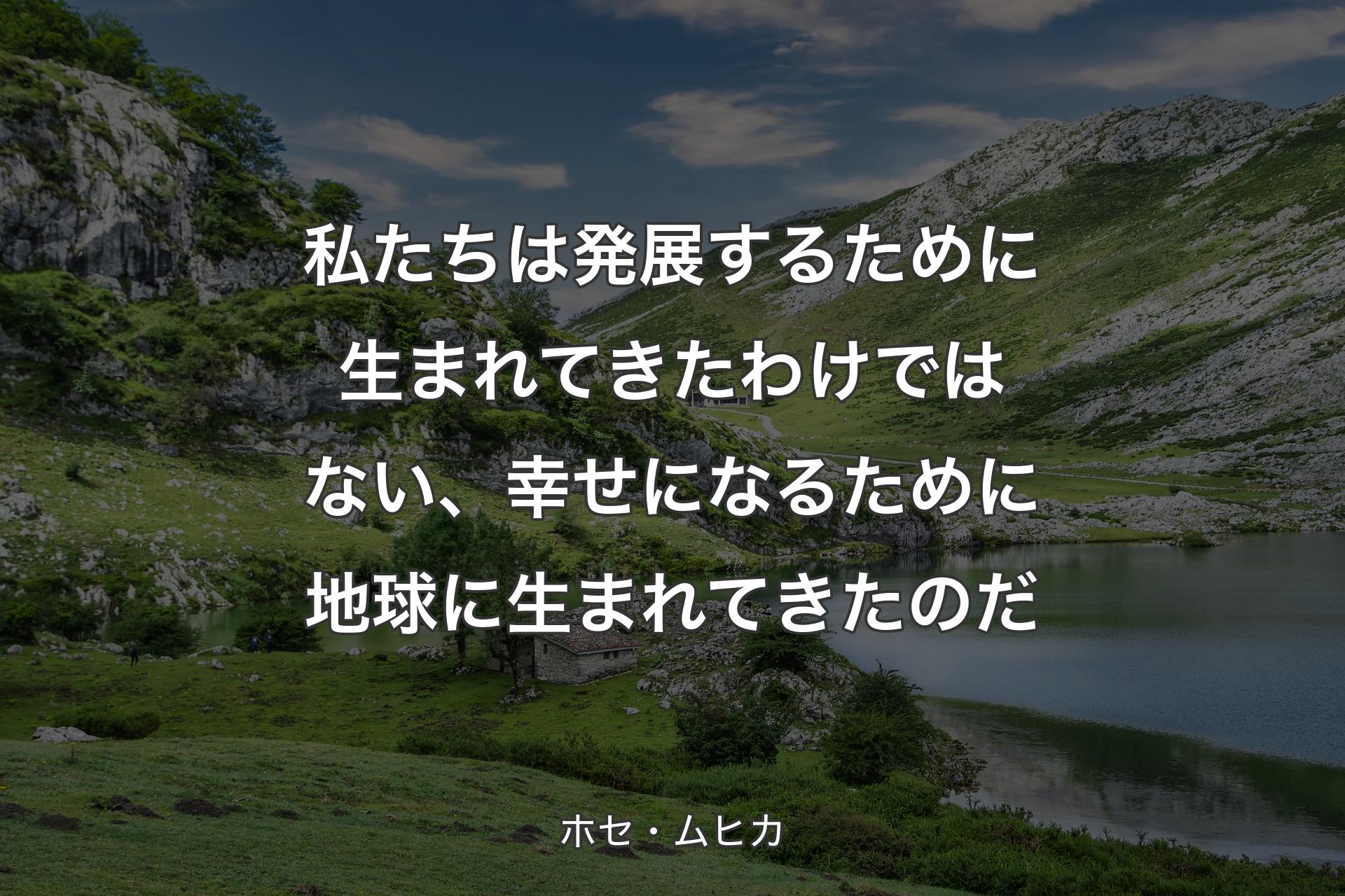 【背景1】私たちは発展するために生まれてきたわけではない、幸せになるために地球に生まれてきたのだ - ホセ・ムヒカ