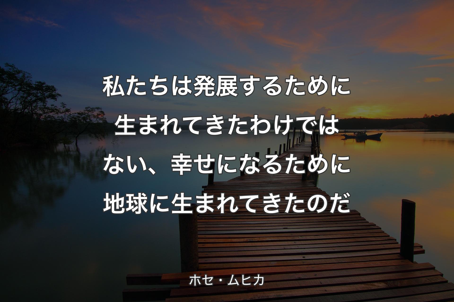 【背景3】私たち�は発展するために生まれてきたわけではない、幸せになるために地球に生まれてきたのだ - ホセ・ムヒカ