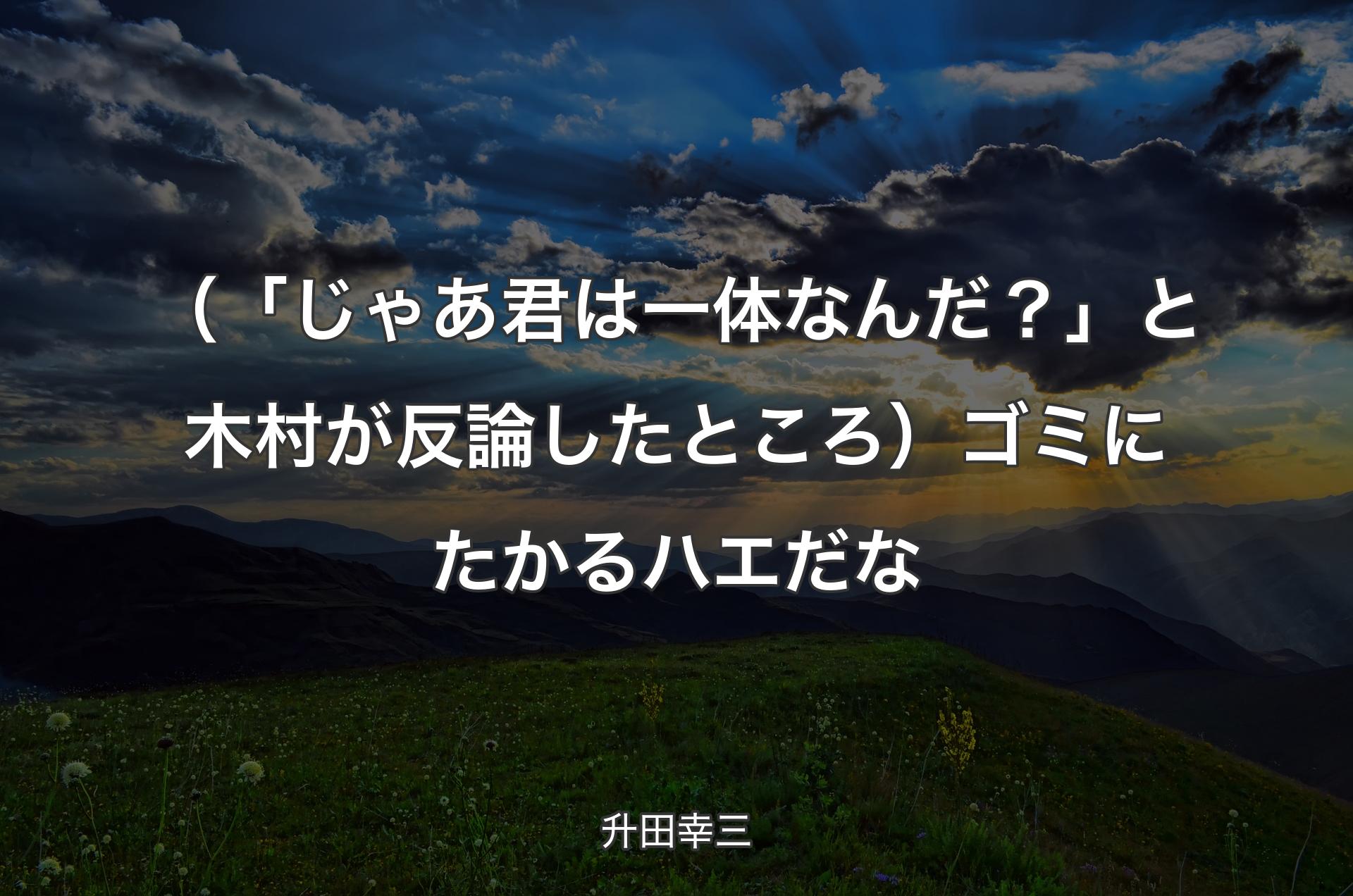 （「じゃあ君は一体なんだ？」と木村が反論したところ）ゴミにたかるハエだな - 升田幸三