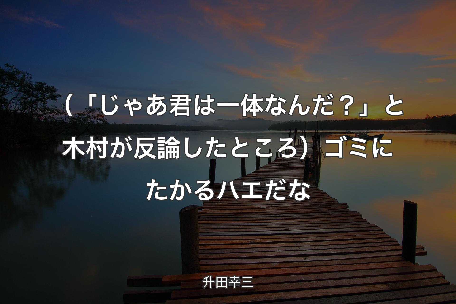 （「じゃあ君は一体なんだ？」と木村が反論したところ）ゴミにたかるハエだな - 升田幸三