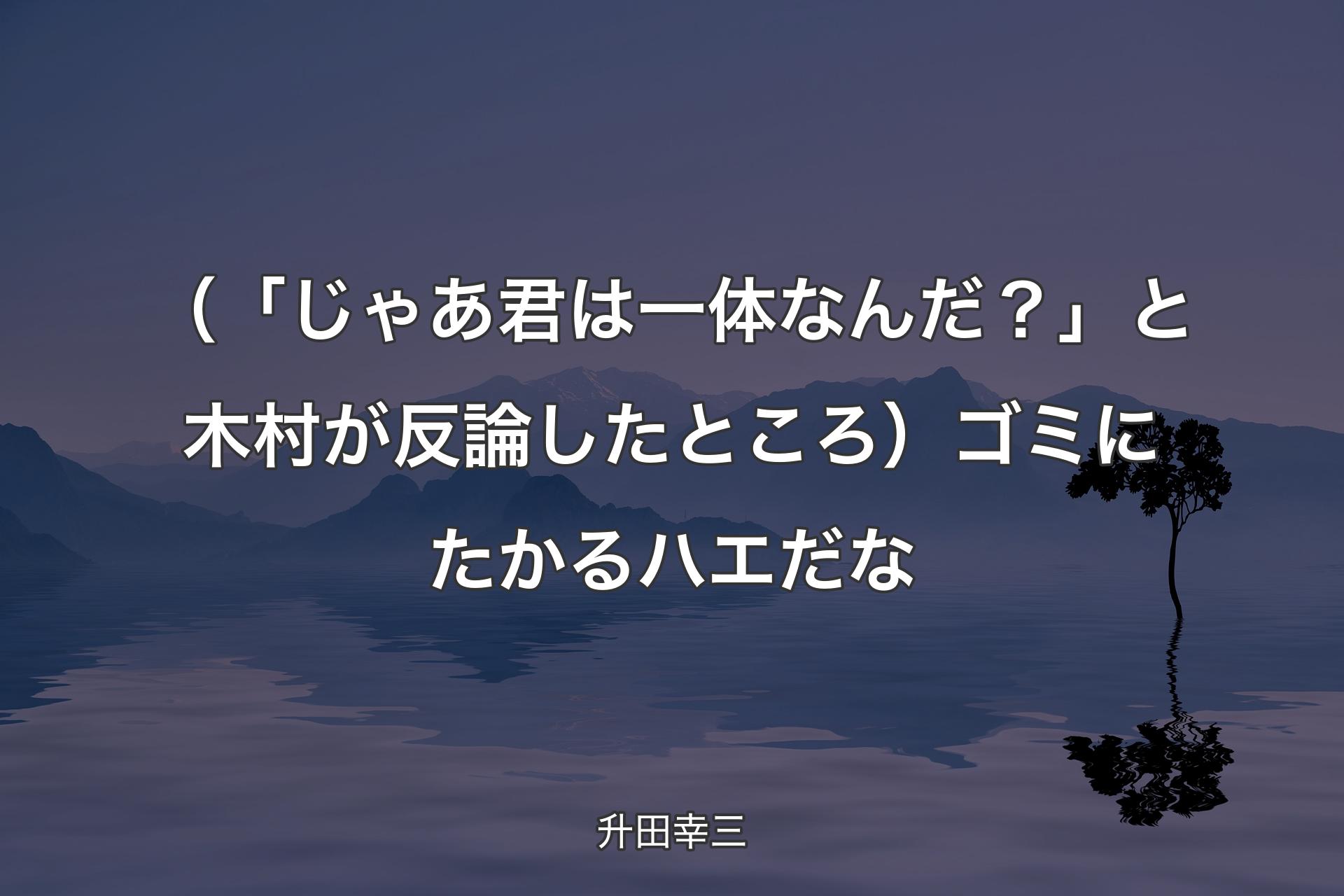 【背景4】（「じゃあ君は一体なんだ？」と木村が反論したところ）ゴミにたかるハエだな - 升田幸三