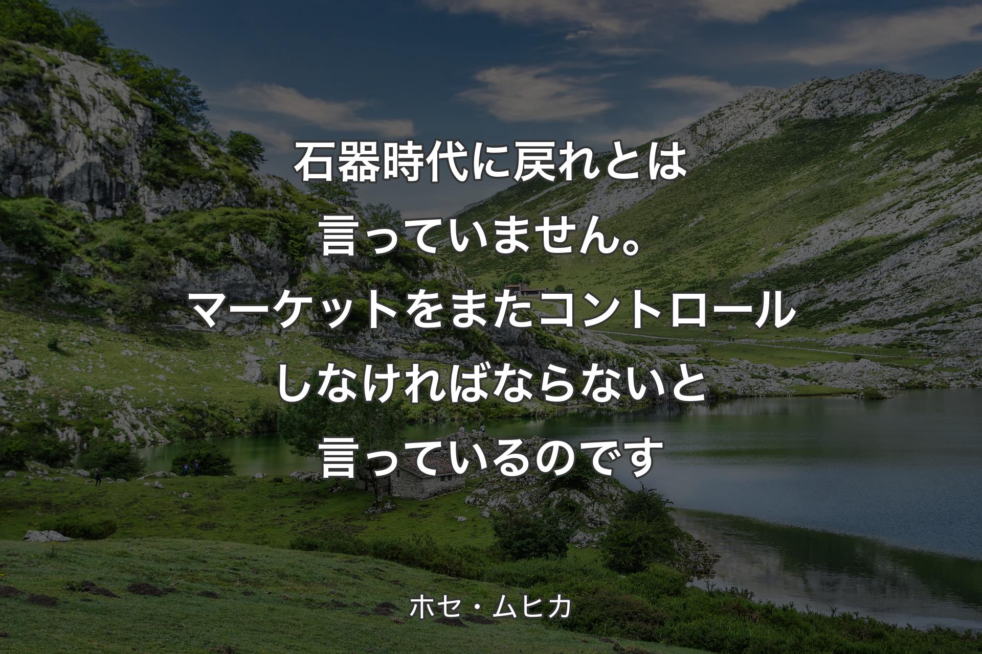 【背景1】石器時代に戻れとは言っていません。マーケットをまたコントロールしなければならないと言っているのです - ホセ・ムヒカ