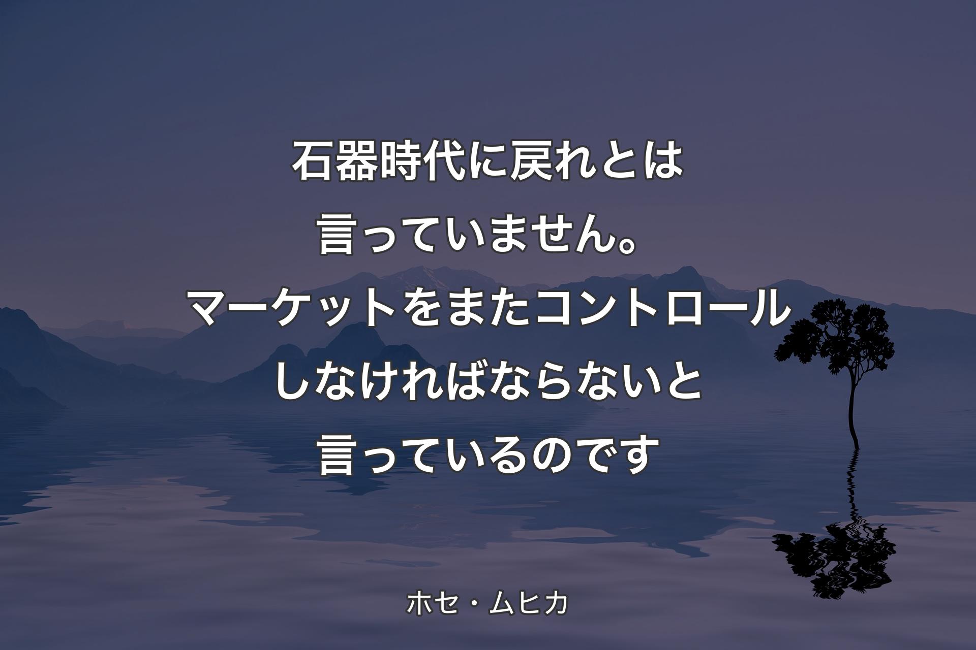 【背景4】石器時代に戻れとは言っていません。マーケットをまたコントロールしなければならないと言っているのです - ホセ・ムヒカ