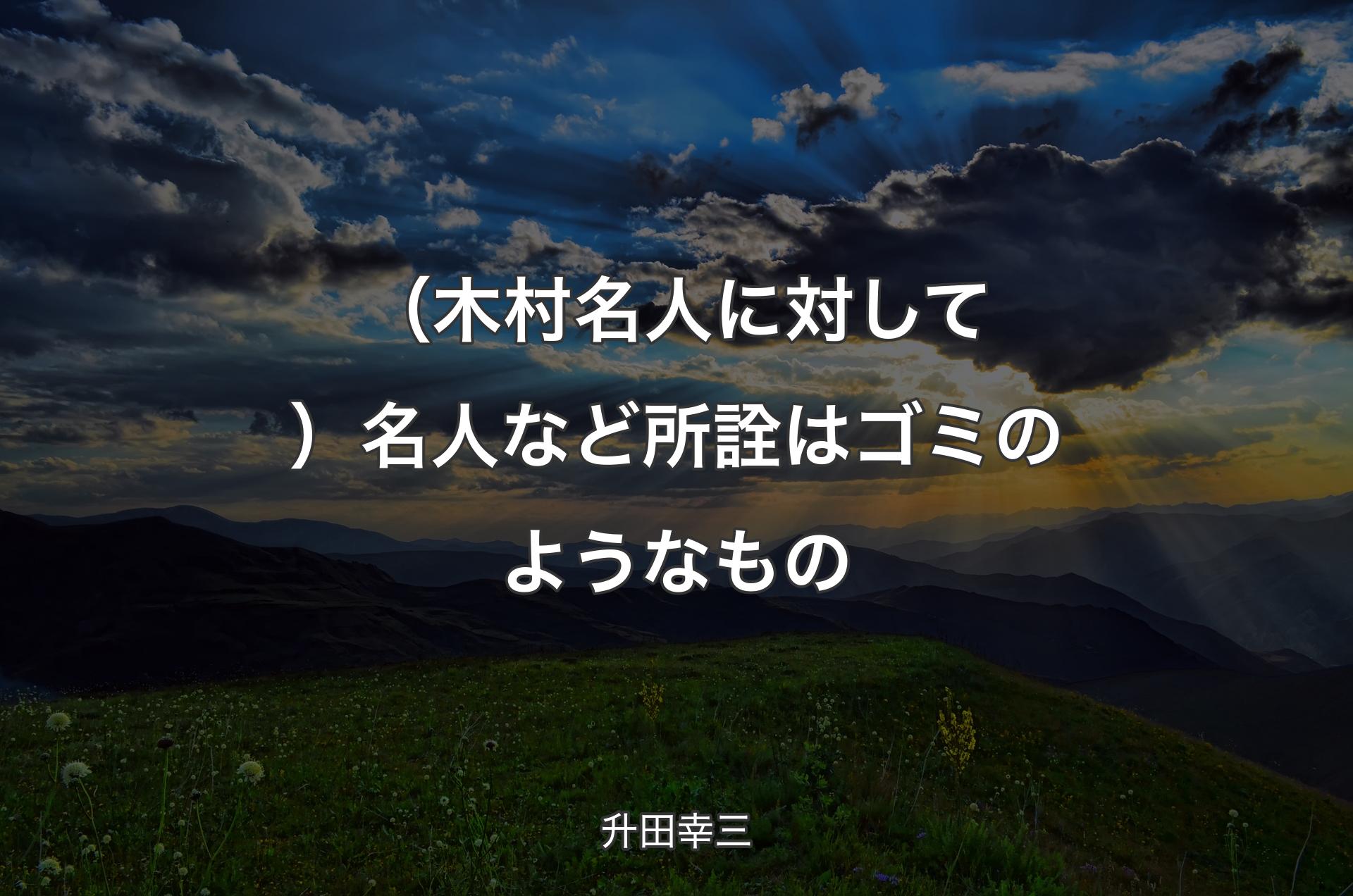 （木村名人に対して）名人など所詮はゴミのようなもの - 升田幸三