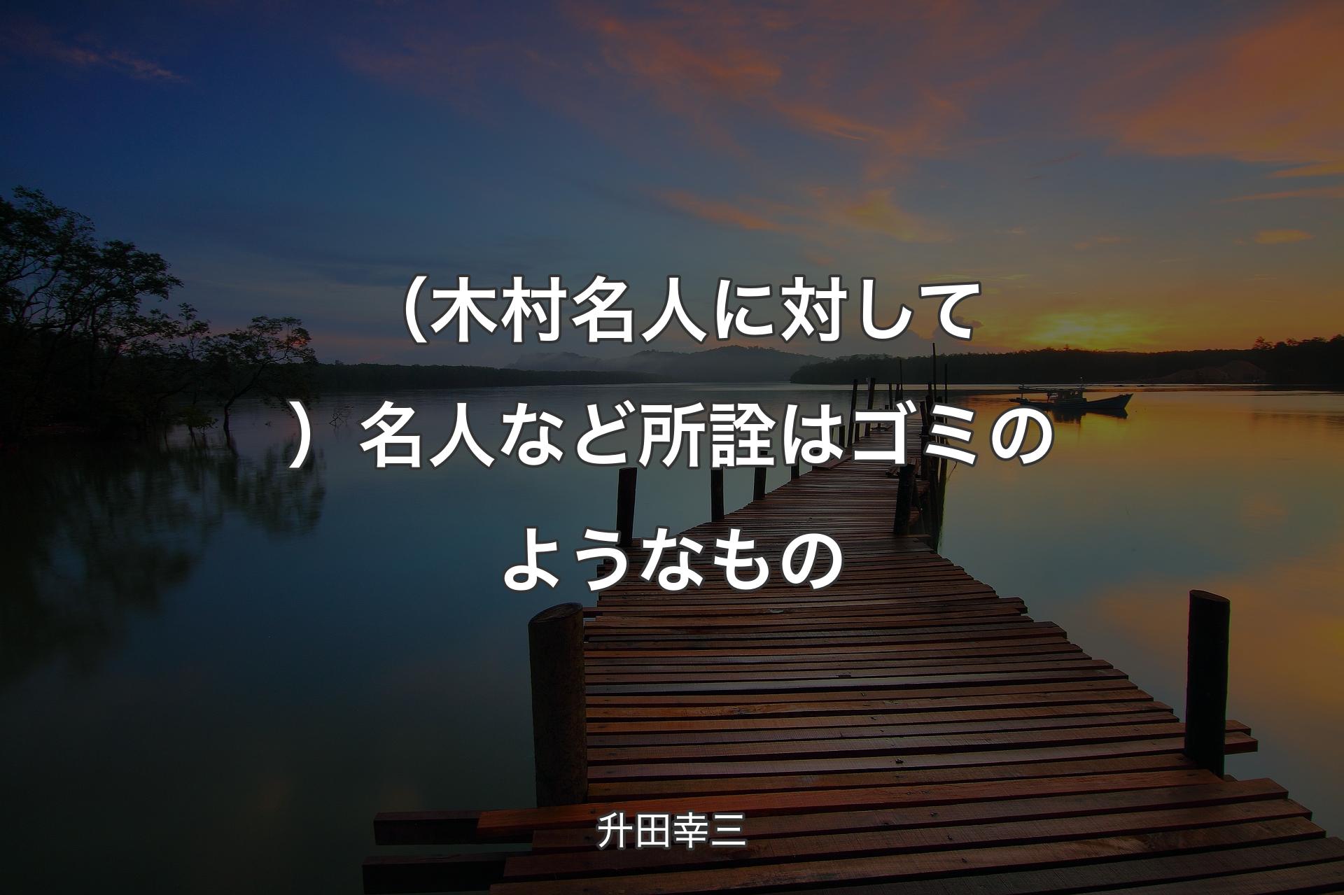 【背景3】（木村名人に対して）名人など所詮はゴミのようなもの - 升田幸三