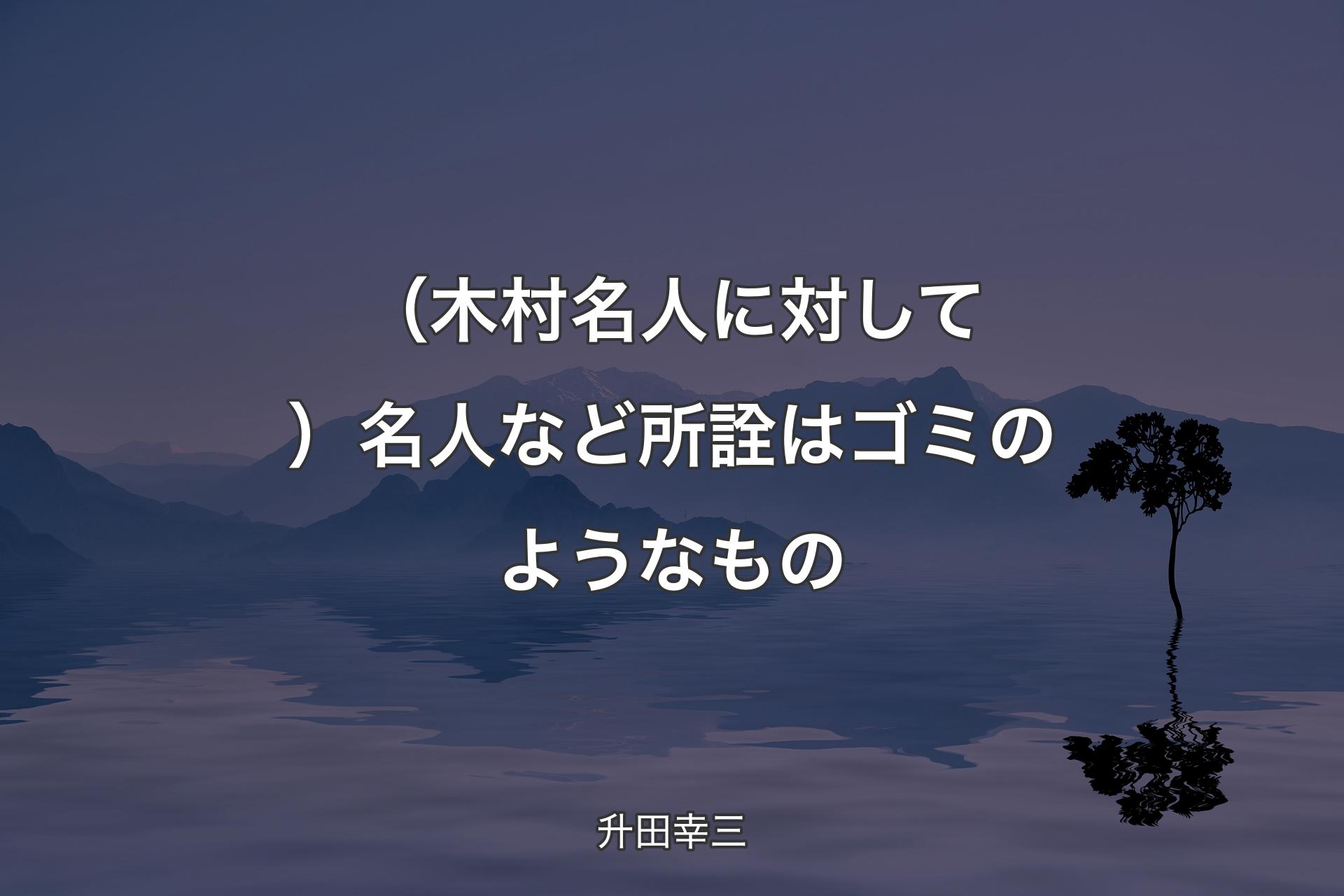 【背景4】（木村名人に対して）名人など所詮はゴミのようなもの - 升田幸三