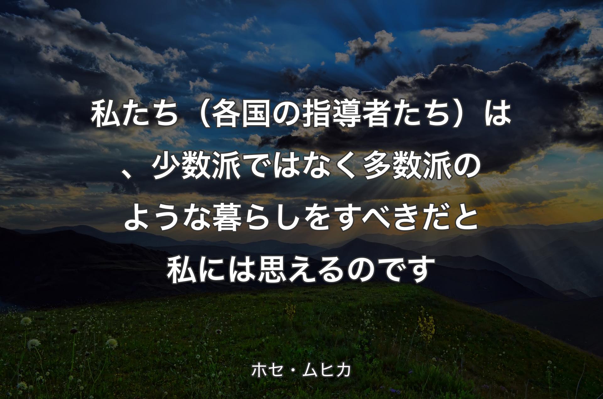 私たち（各国の指導者たち）は、少数派ではなく多数派のような暮らしをすべきだと私には思えるのです - ホセ・ムヒカ