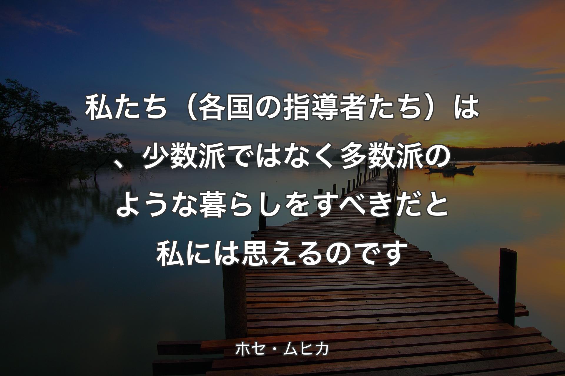 私たち（各国の指導者たち）は、少数派ではなく多数派のような暮らしをすべきだと私には思えるのです - ホセ・ムヒカ