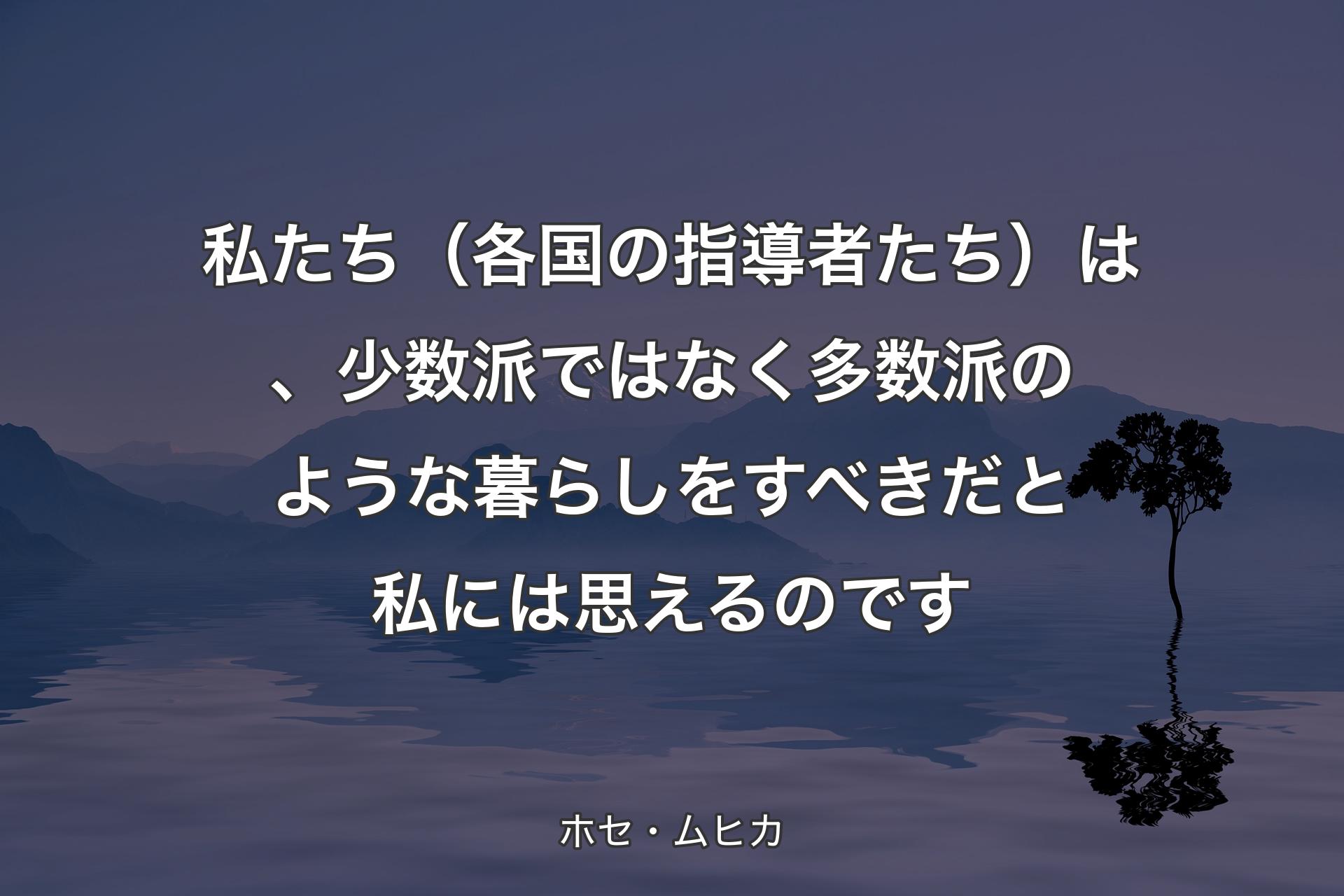 私たち（各国の指導者たち）は、少数派ではなく多数派のような暮らしをすべきだと私には思えるのです - ホセ・ムヒカ