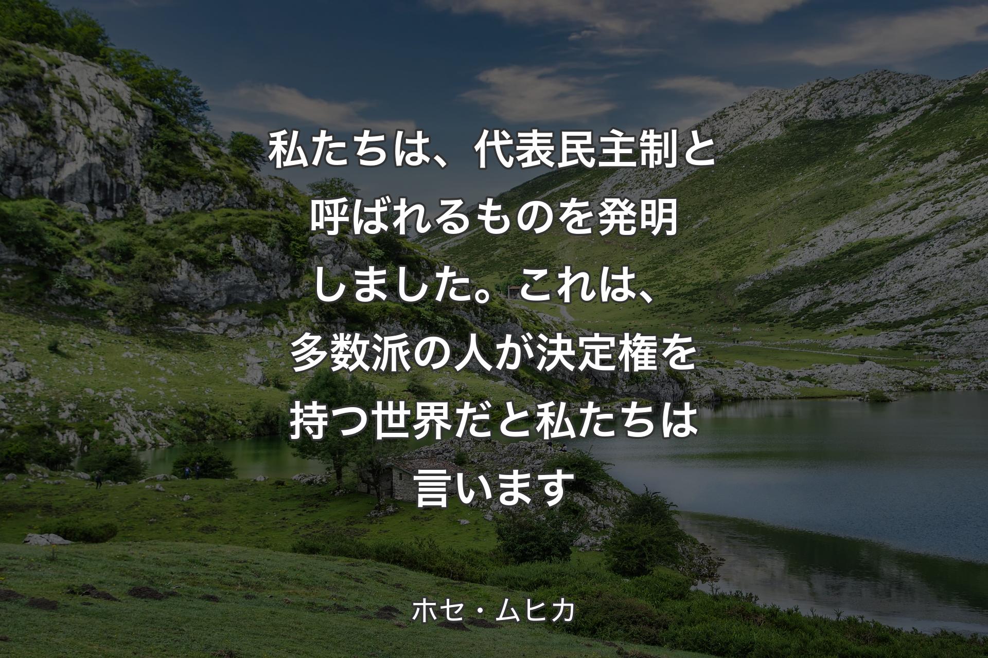 私たちは、代表民主制と呼ばれるものを発明しました。これは、多数派の人が決定権を持つ世界だと私たちは言います - ホセ・ムヒカ