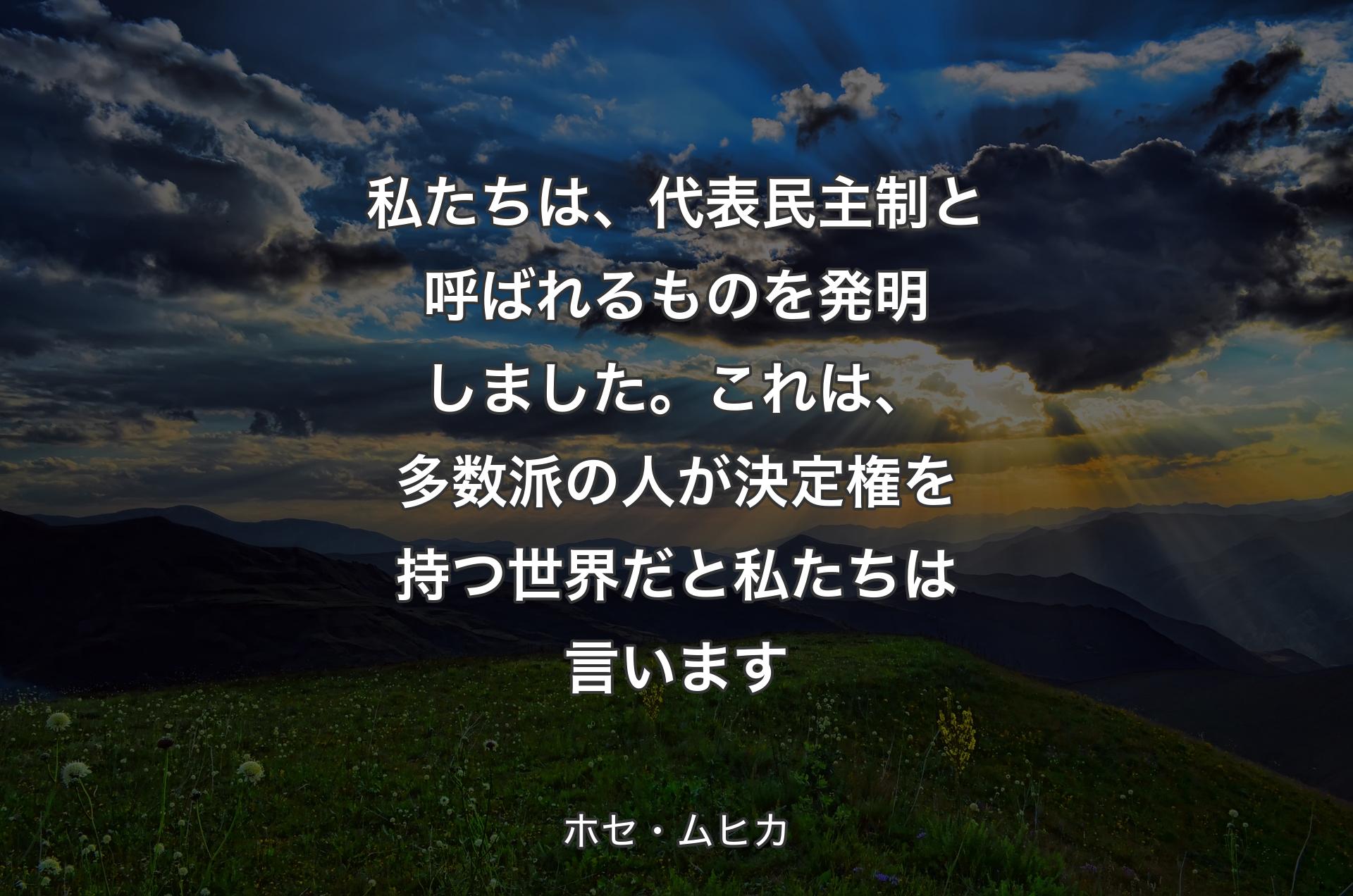 私たちは、代表民主制と呼ばれるものを発明しました。これは、多数派の人が決定権を持つ世界だと私たちは言います - ホセ・ムヒカ