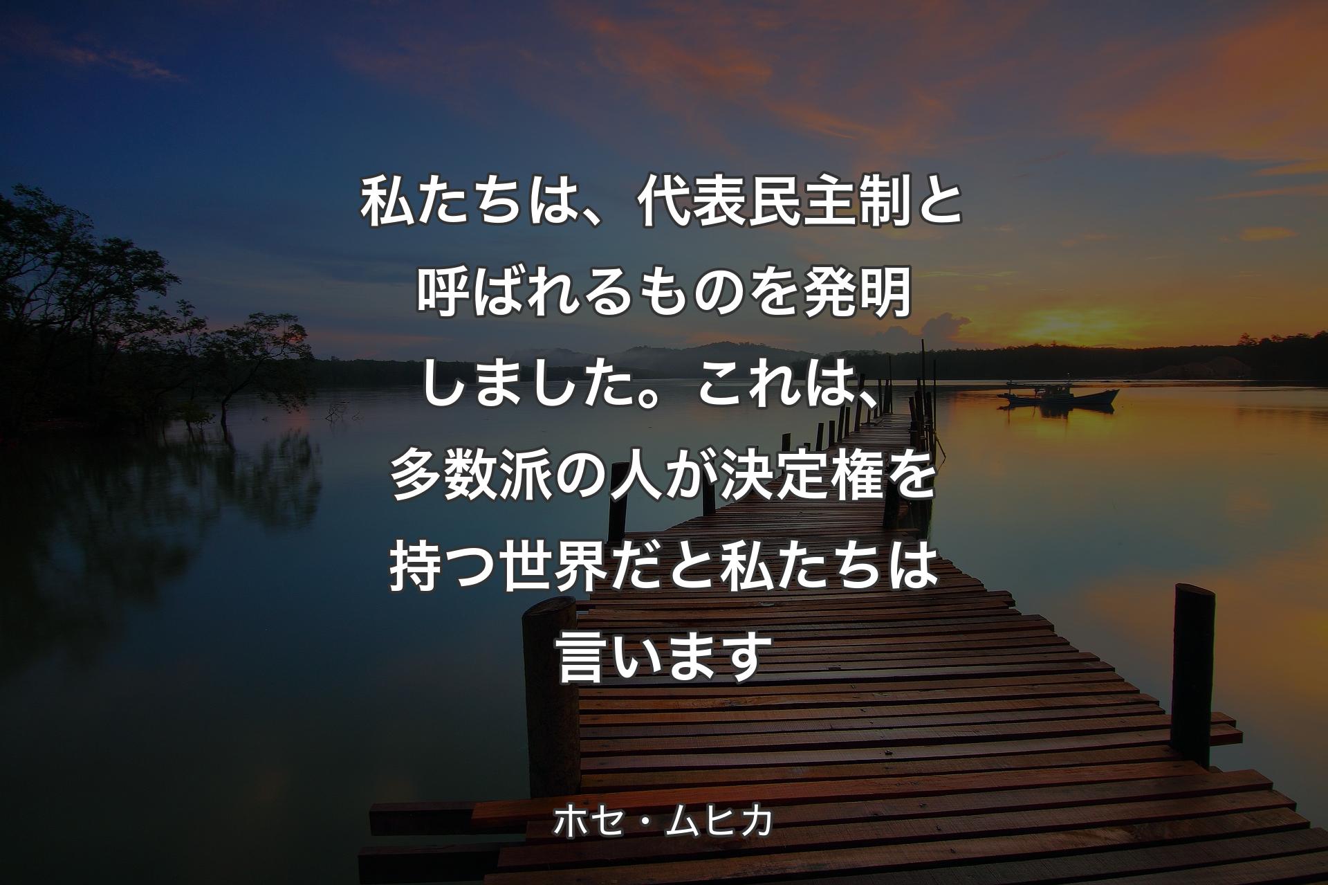 【背景3】私たちは、代表民主制と呼ばれるものを発明しました。これは、多数派の人が決定権を持つ世界だと私たちは言います - ホセ・ムヒカ