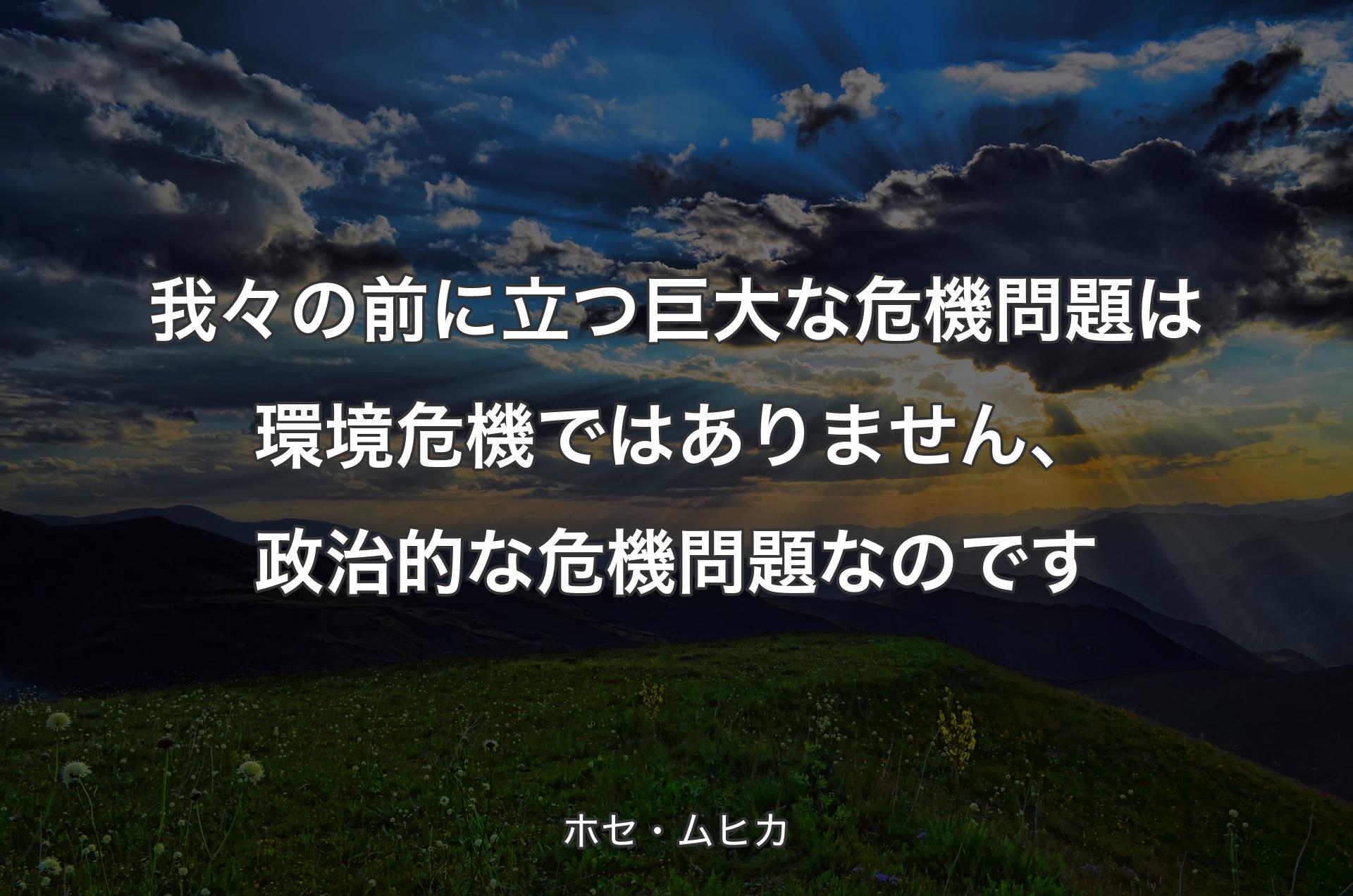 我々の前に立つ巨大な危機問題は環境危機ではありません、�政治的な危機問題なのです - ホセ・ムヒカ