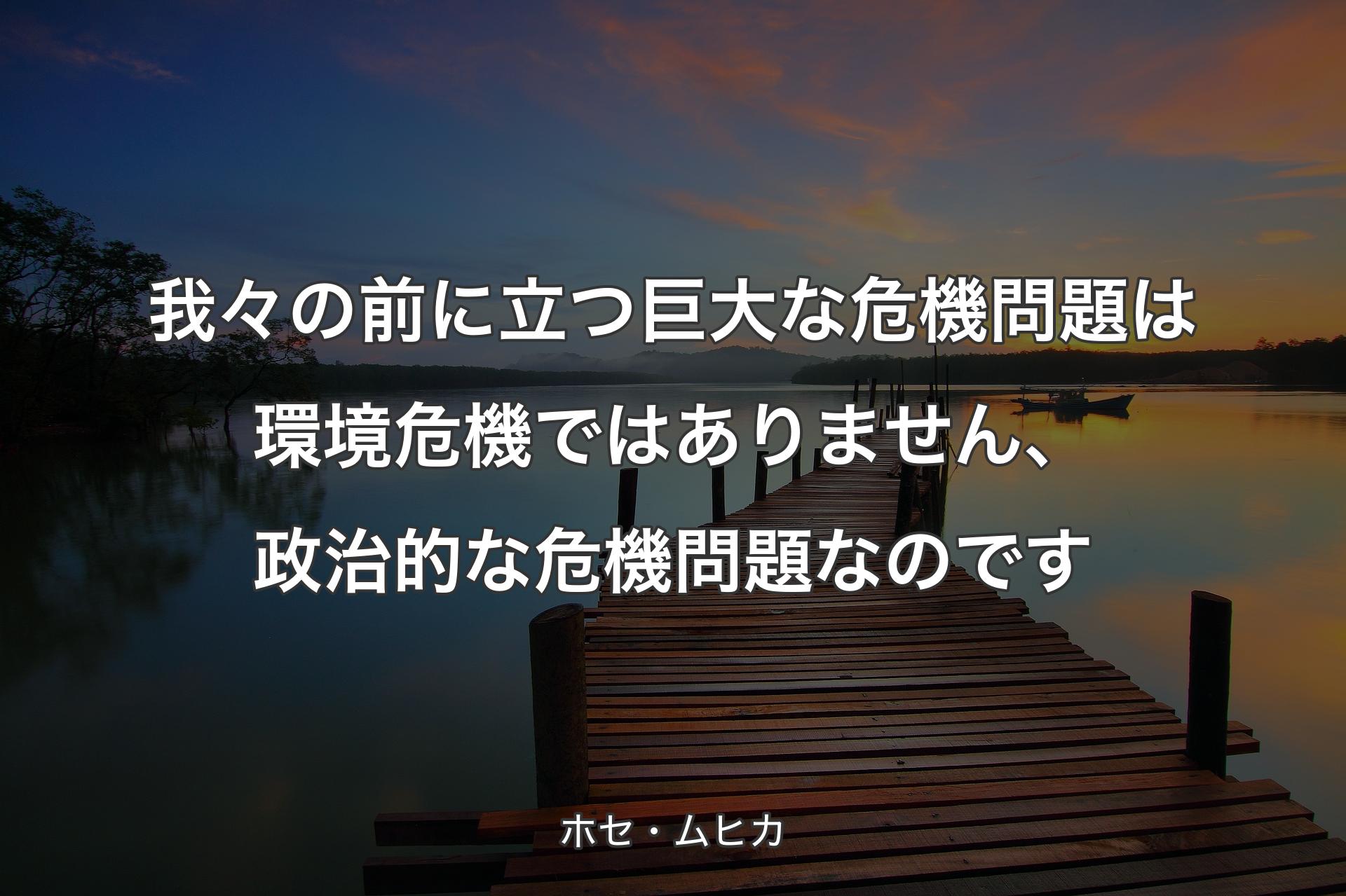 【背景3】我々の前に立つ巨大な危機問題は環境危機ではあり�ません、政治的な危機問題なのです - ホセ・ムヒカ