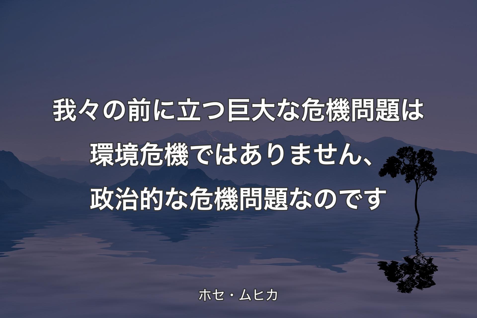 我々の前に立つ巨大な危機問題は環境危機ではありません、政治的な危機問題なのです - ホセ・ムヒカ