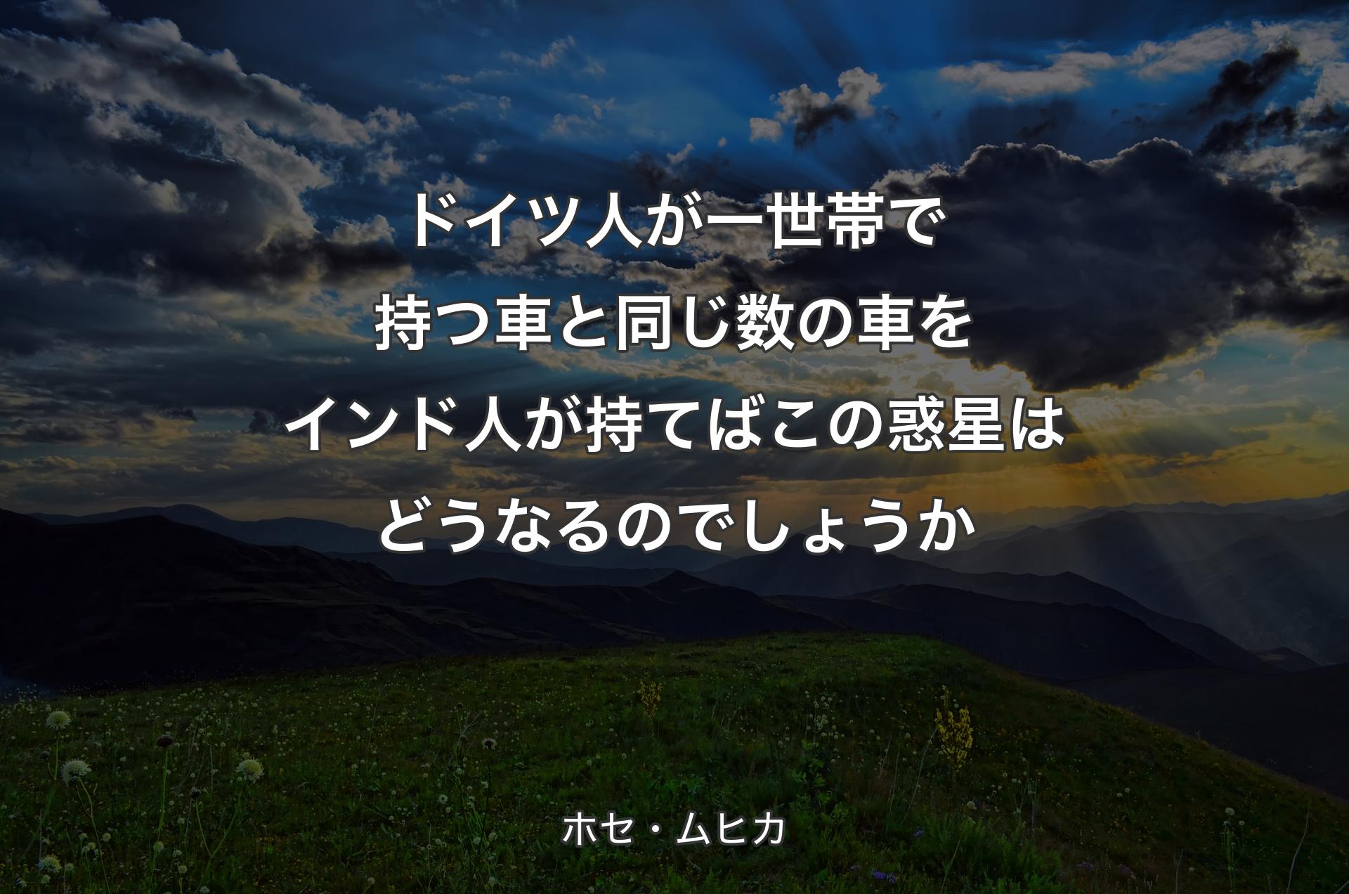 ドイツ人が一世帯で持つ車と同じ数の車をインド人が持てばこの惑星はどうなるのでしょうか - ホセ・ムヒカ