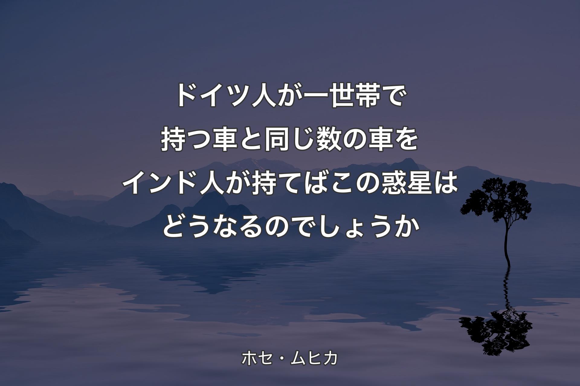 ドイツ人が一世帯で持つ車と同じ数の車をインド人が持てばこの惑星はどうなるのでしょうか - ホセ・ムヒカ