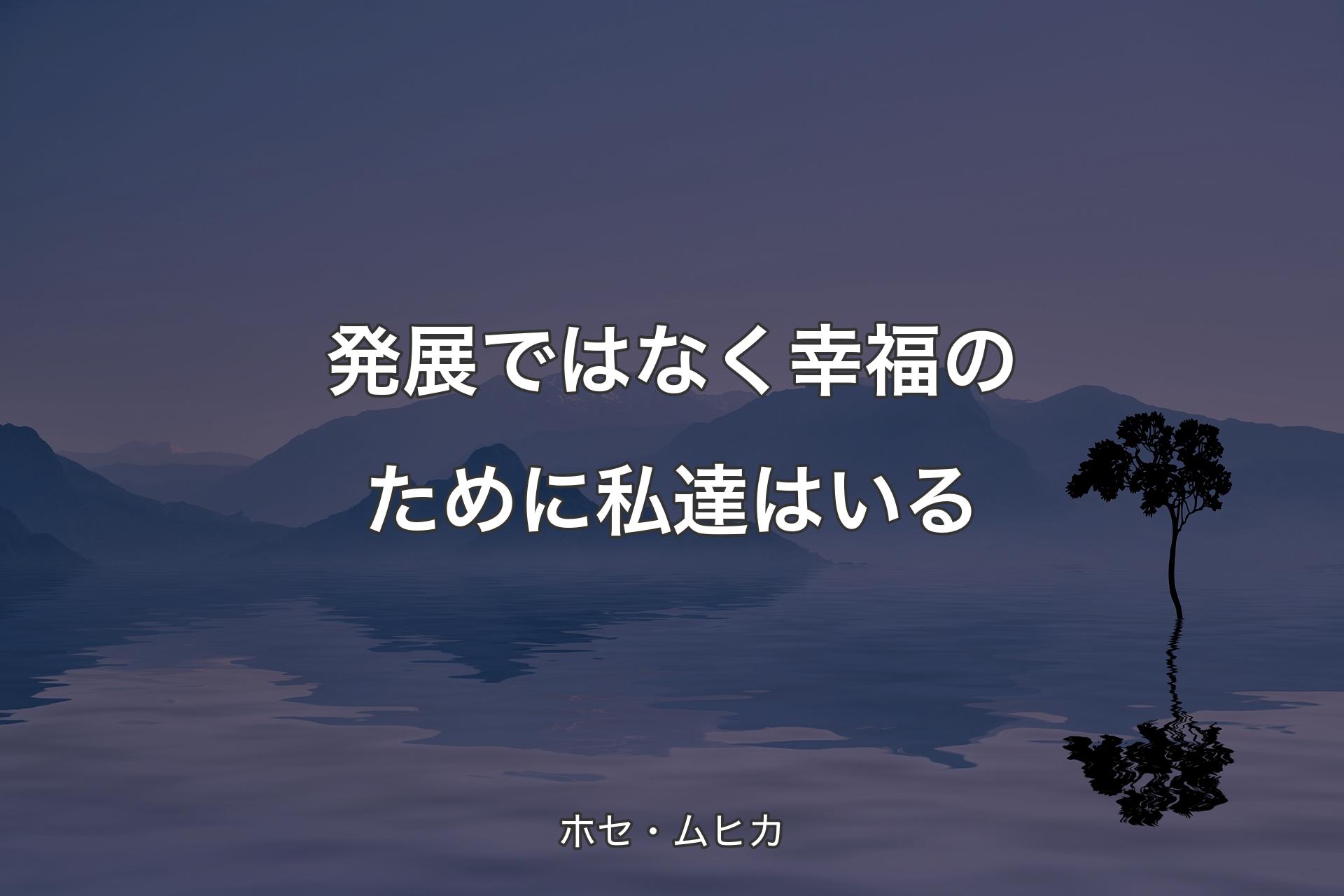 【背景4】発展ではなく幸福のために私達はいる - ホセ・ムヒカ