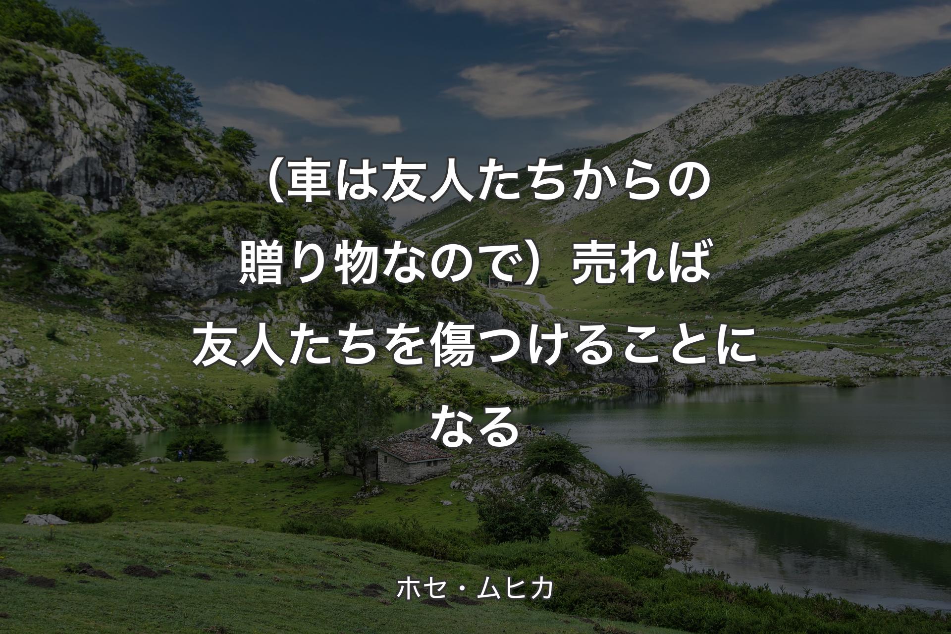 【背景1】（車は友人たちからの贈り物なので）売れば友人たちを傷つけることになる - ホセ・ムヒカ