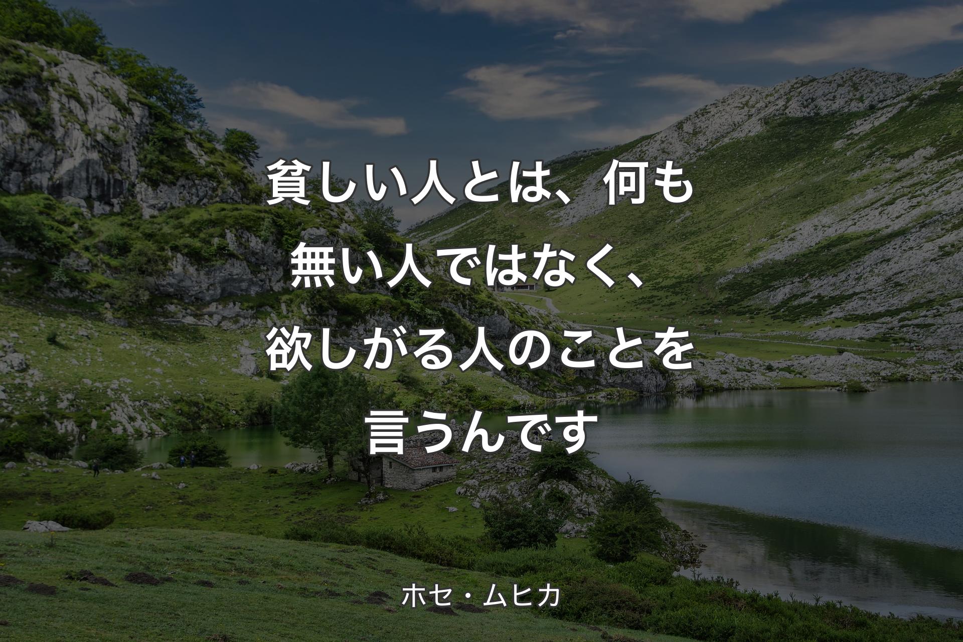 貧しい人とは、何も無い人ではなく、欲しがる人のことを言うんです - ホセ・ムヒカ