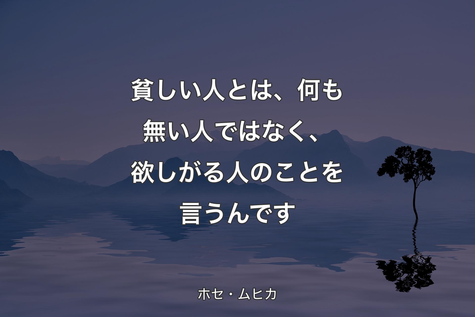 貧しい人とは、何も無い人ではなく、欲しがる人のことを言うんです - ホセ・ムヒカ