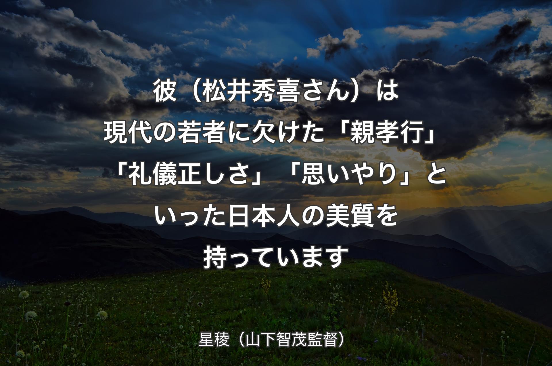 彼（松井秀喜さん）は現代の若者に欠けた「親孝行」「礼儀正しさ」「思いやり」といった日本人の美質を持っています - 星稜（山下智茂監督）