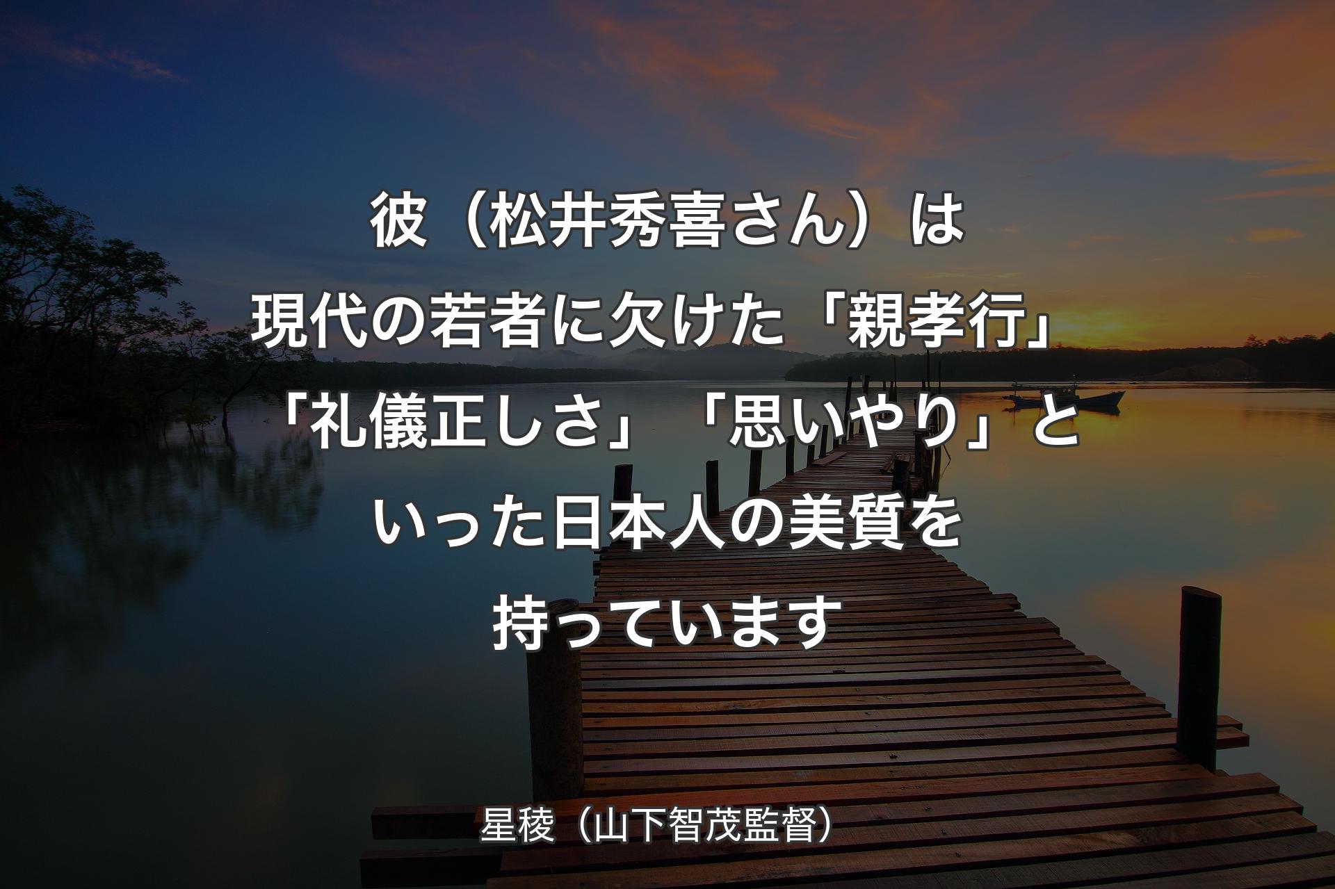 【背景3】彼（松井秀喜さん）は現代の若者に欠けた「親孝行」「礼儀正しさ」「思いやり」といった日本人の美質を持っています - 星稜（山下智茂監督）