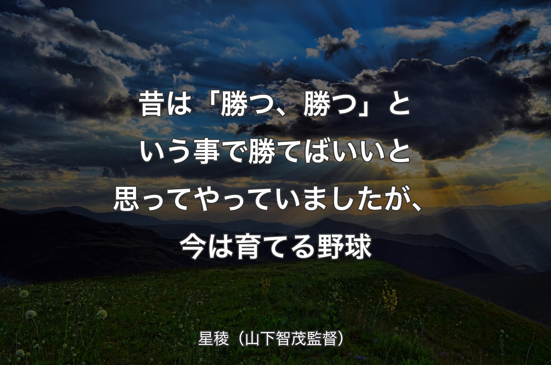 昔は「勝つ、勝つ」という事で勝てばいいと思ってやっていましたが、今は育てる野球 - 星稜（山下智茂監督）