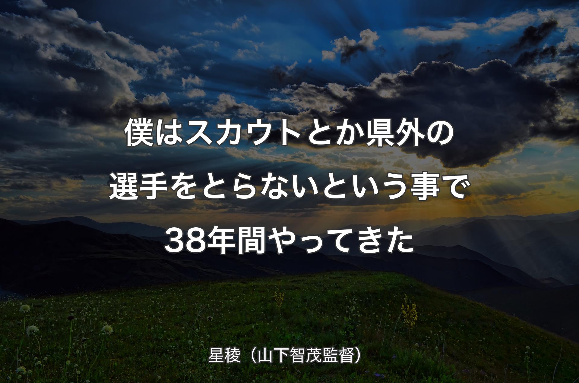 僕はスカウトとか県外の選手をとらないという事で38年間やってきた - 星稜（山下智茂監督）