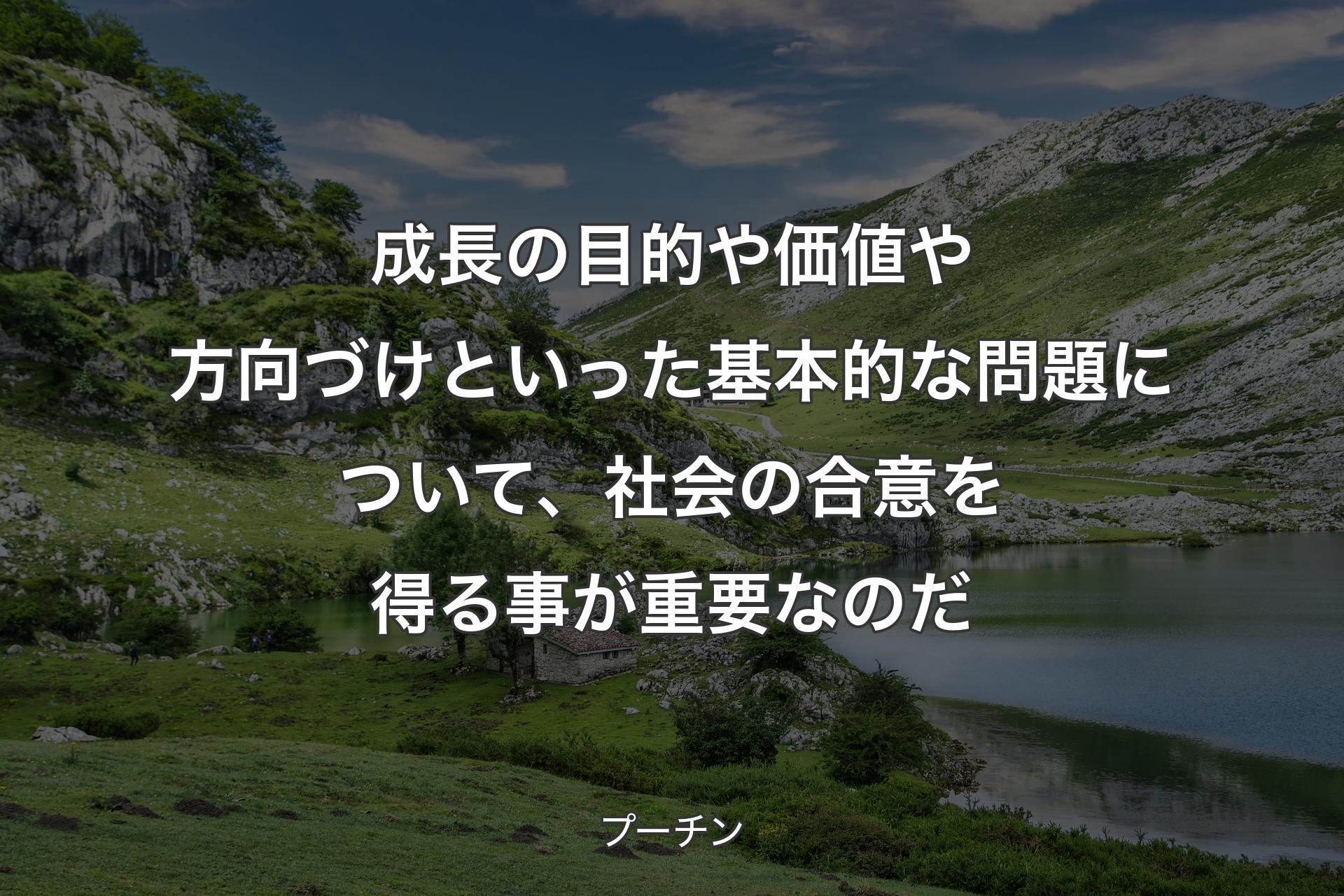 成長の目的や価値や方向づけといった基本的な問題について、社会の合意を得る事が重要なのだ - プーチン