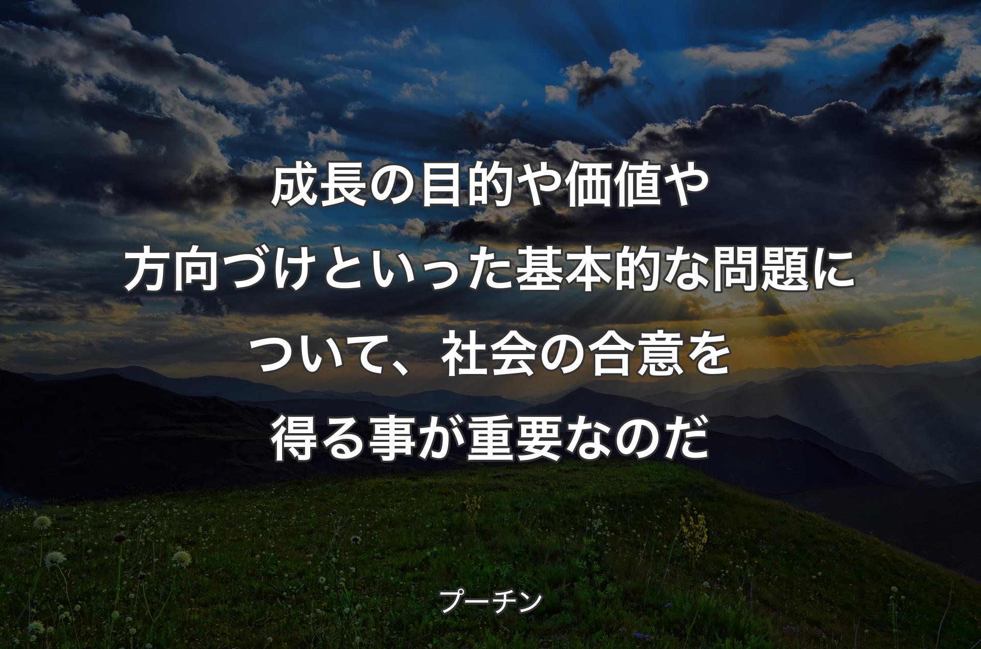 成長の目的や価値や方向づけといった基本的な問題について、社会の合意を得る事が重要なのだ - プーチン