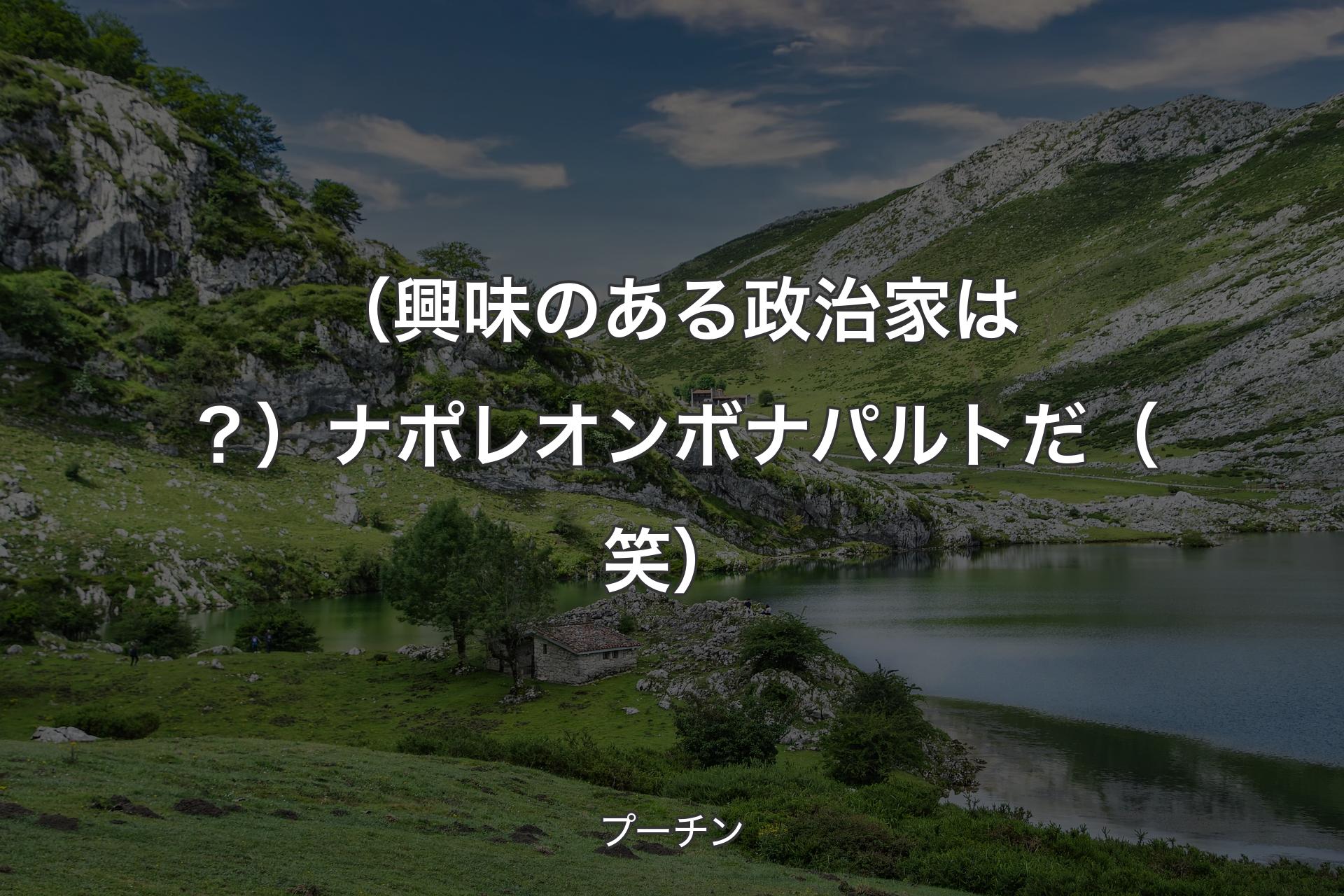 【背景1】（興味のある政治家は？）ナポレオンボナパルトだ（笑） - プーチン