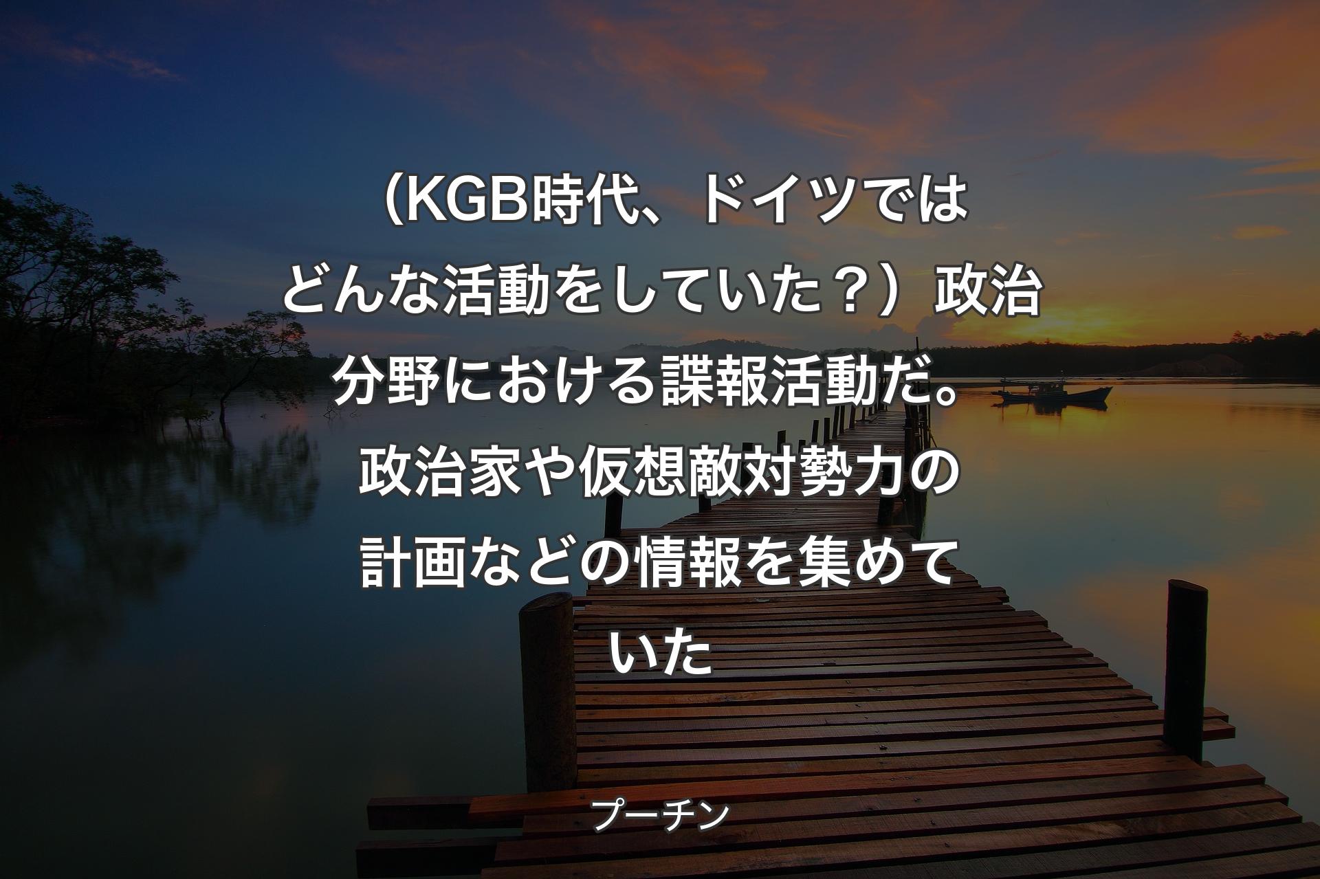 【背景3】（KGB時代、ドイツではどんな活動をしていた？）政治分野における諜報活動だ。政治家や仮想敵対勢力の計画などの情報を集めていた - プーチン