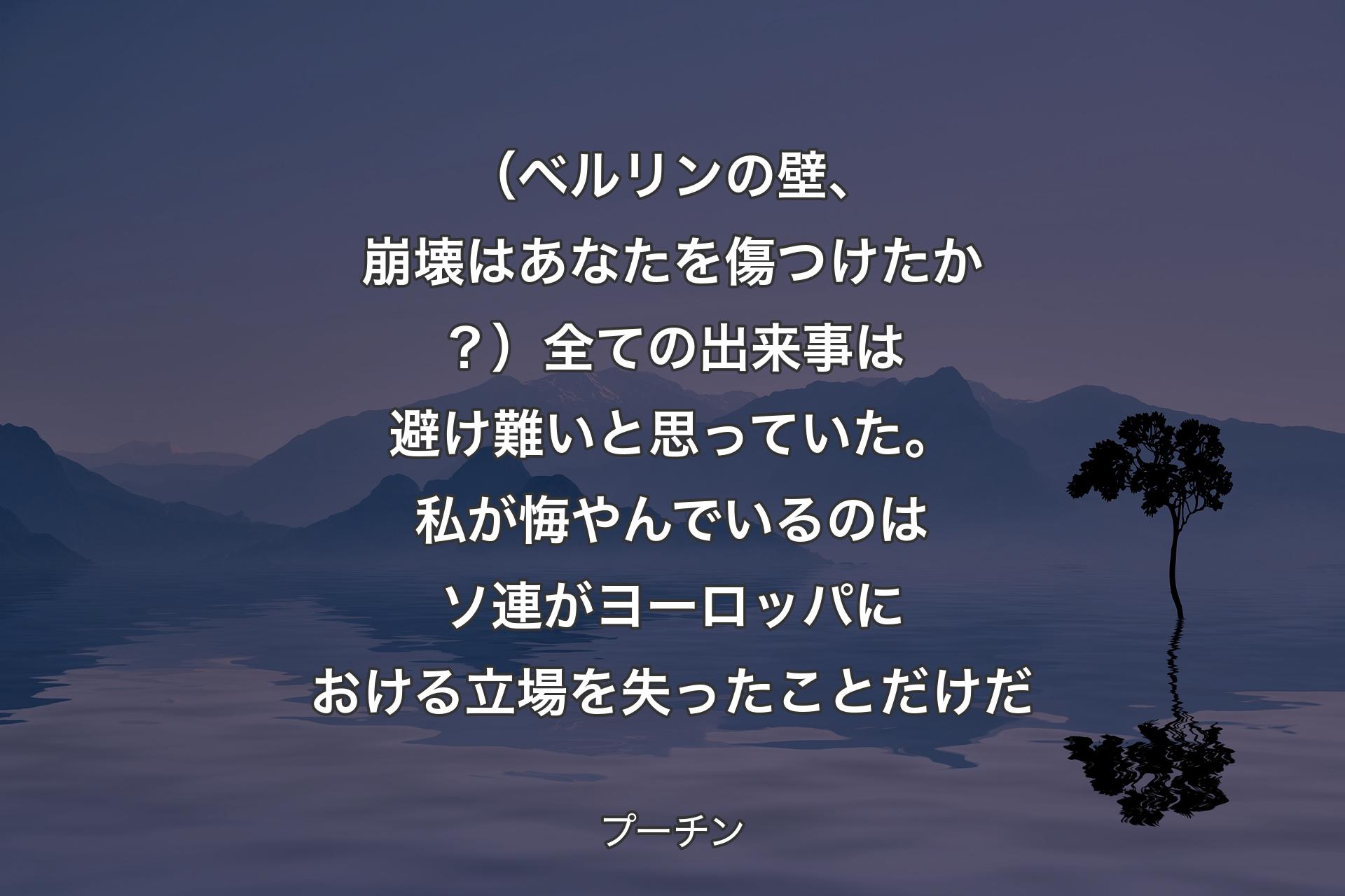 【背景4】（ベルリンの壁、崩壊はあなたを傷つけたか？）全ての出来事は避け難いと思っていた。私が悔やんでいるのはソ連がヨーロッパにおける立場を失ったことだけだ - プーチン