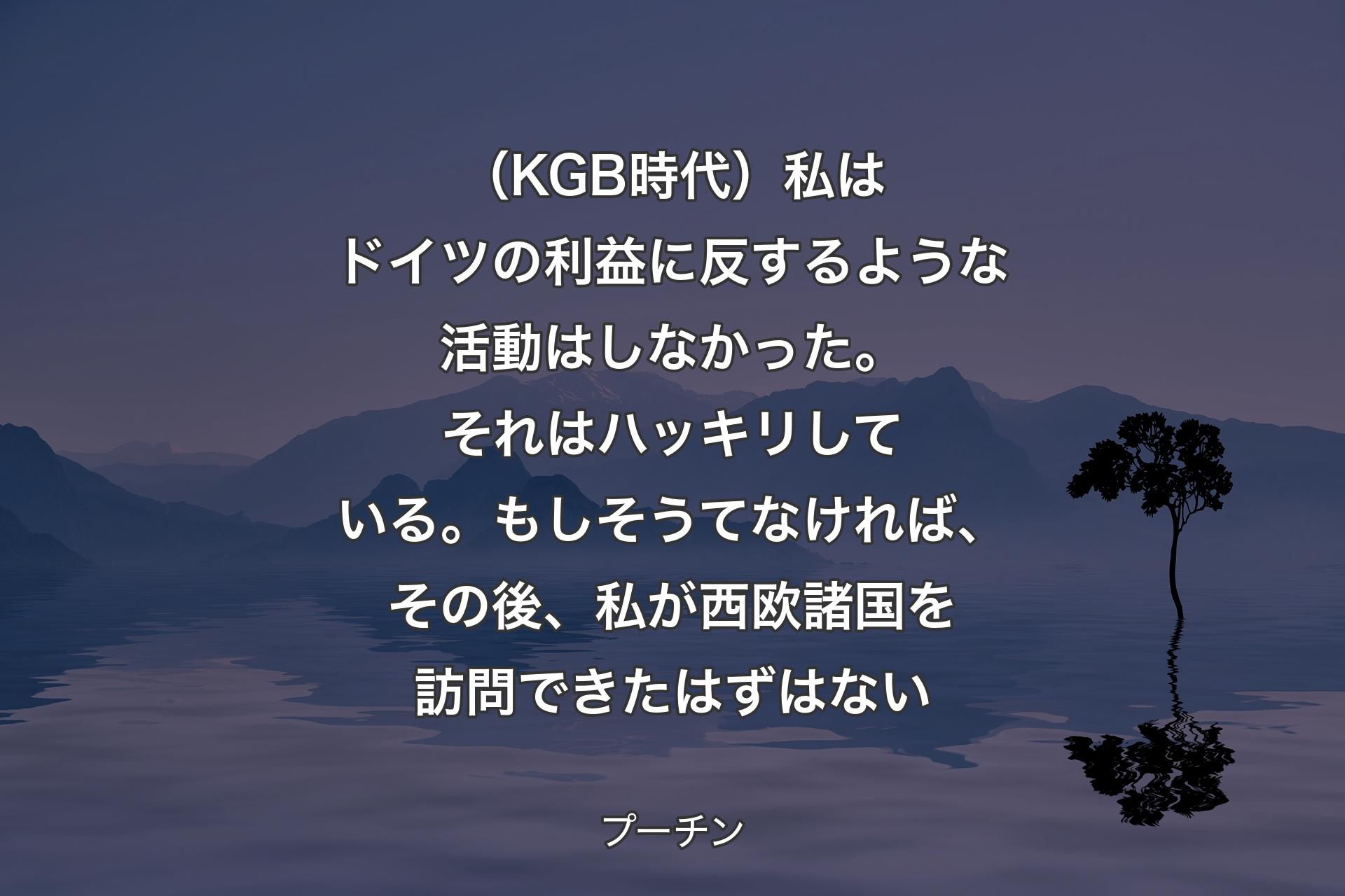 （KGB時代）私はドイツの利益に反するような活動はしなかった。それはハッキリしている。もしそうてなければ、その後、私が西欧諸国を訪問できたはずはない - プーチン